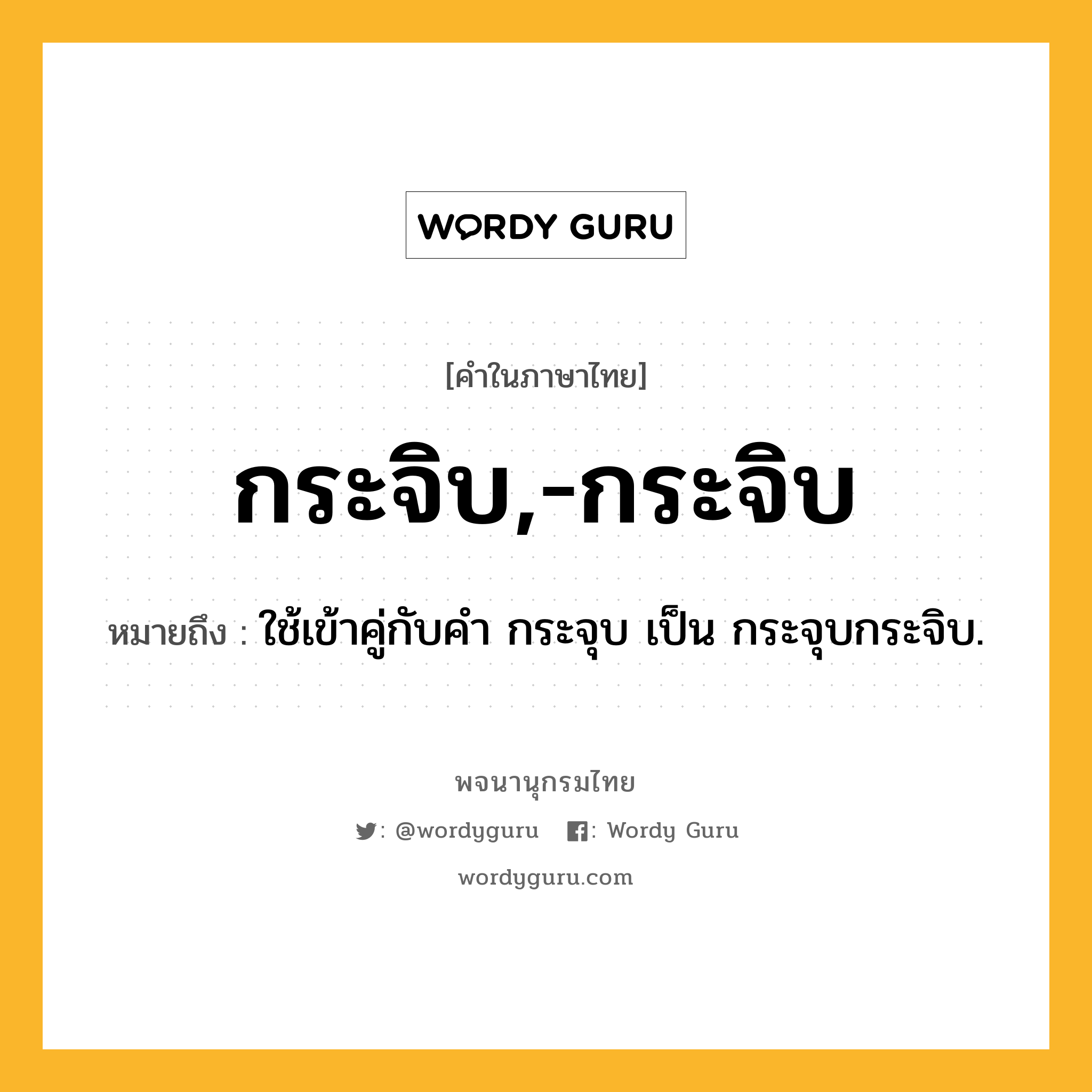 กระจิบ,-กระจิบ หมายถึงอะไร?, คำในภาษาไทย กระจิบ,-กระจิบ หมายถึง ใช้เข้าคู่กับคํา กระจุบ เป็น กระจุบกระจิบ.