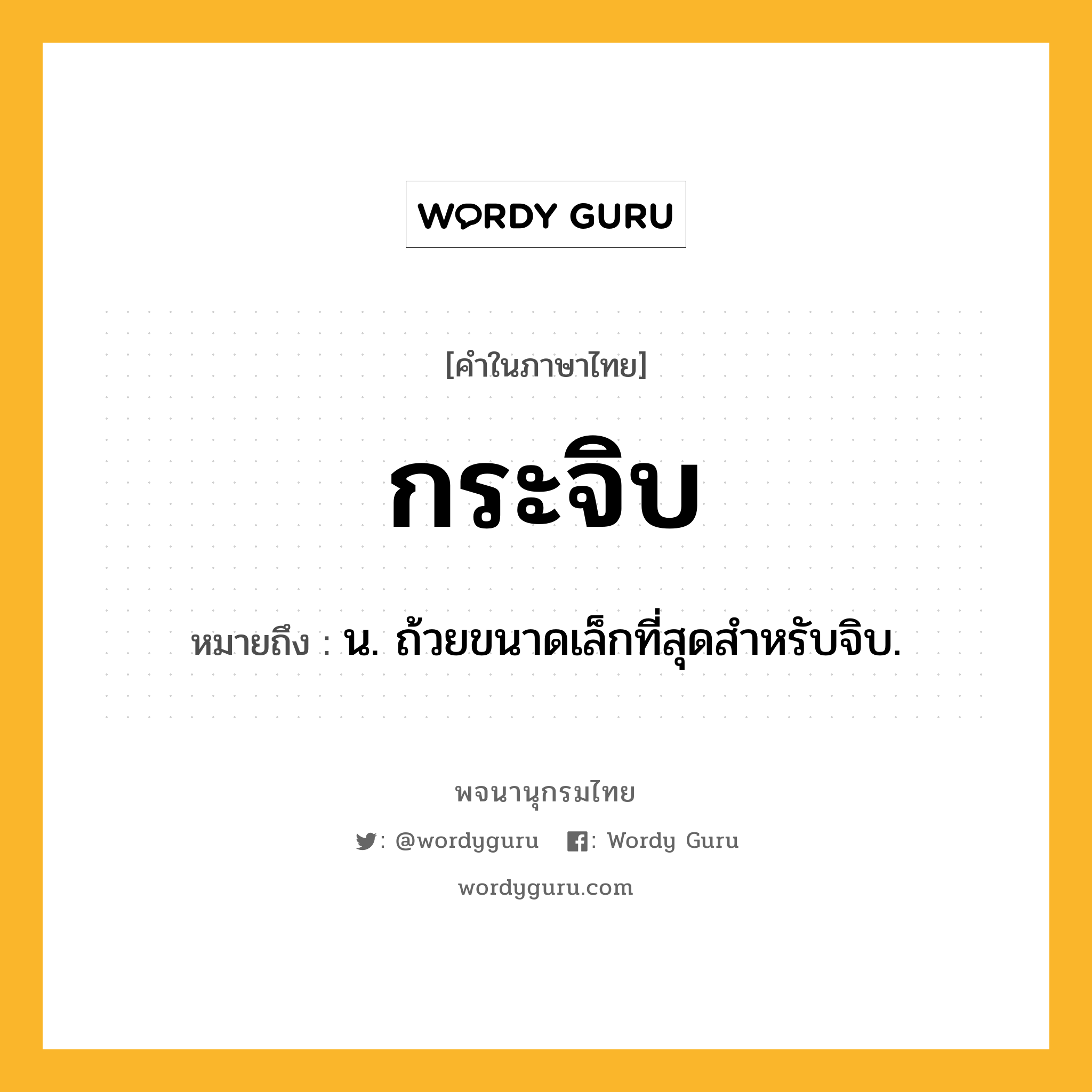 กระจิบ หมายถึงอะไร?, คำในภาษาไทย กระจิบ หมายถึง น. ถ้วยขนาดเล็กที่สุดสําหรับจิบ.