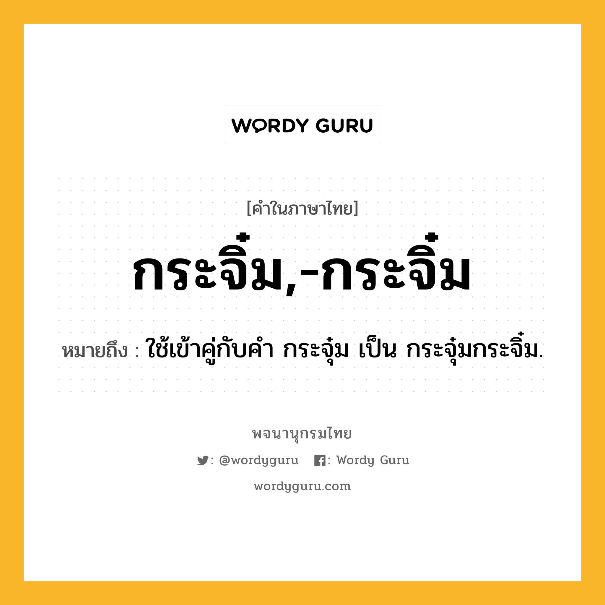 กระจิ๋ม,-กระจิ๋ม หมายถึงอะไร?, คำในภาษาไทย กระจิ๋ม,-กระจิ๋ม หมายถึง ใช้เข้าคู่กับคํา กระจุ๋ม เป็น กระจุ๋มกระจิ๋ม.