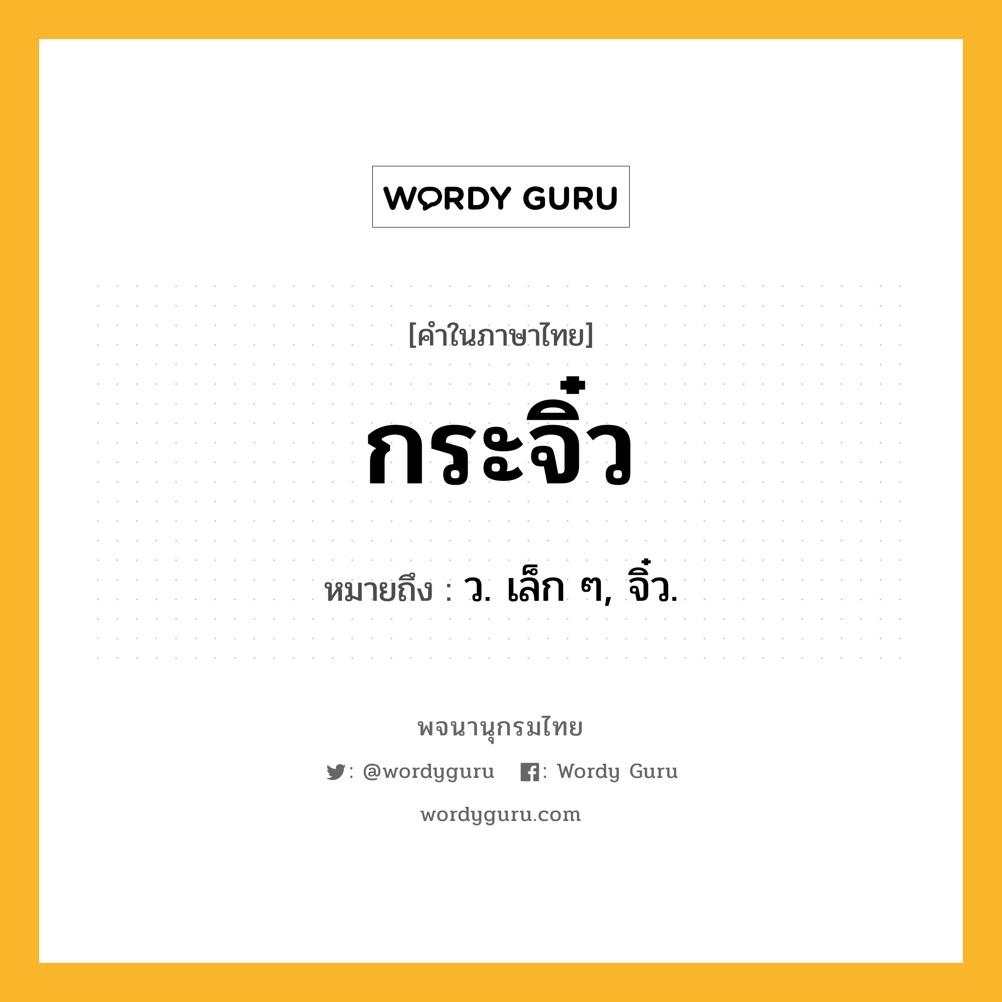 กระจิ๋ว ความหมาย หมายถึงอะไร?, คำในภาษาไทย กระจิ๋ว หมายถึง ว. เล็ก ๆ, จิ๋ว.