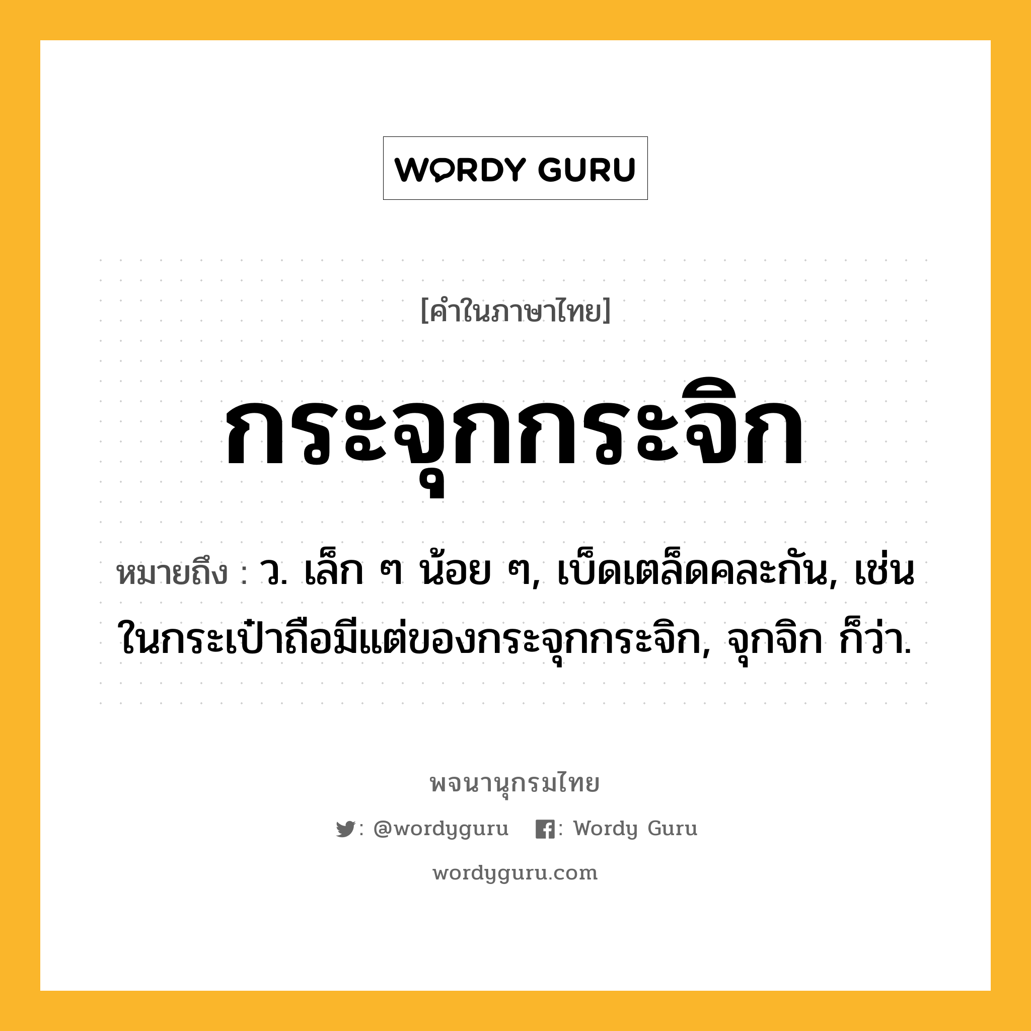 กระจุกกระจิก ความหมาย หมายถึงอะไร?, คำในภาษาไทย กระจุกกระจิก หมายถึง ว. เล็ก ๆ น้อย ๆ, เบ็ดเตล็ดคละกัน, เช่น ในกระเป๋าถือมีแต่ของกระจุกกระจิก, จุกจิก ก็ว่า.