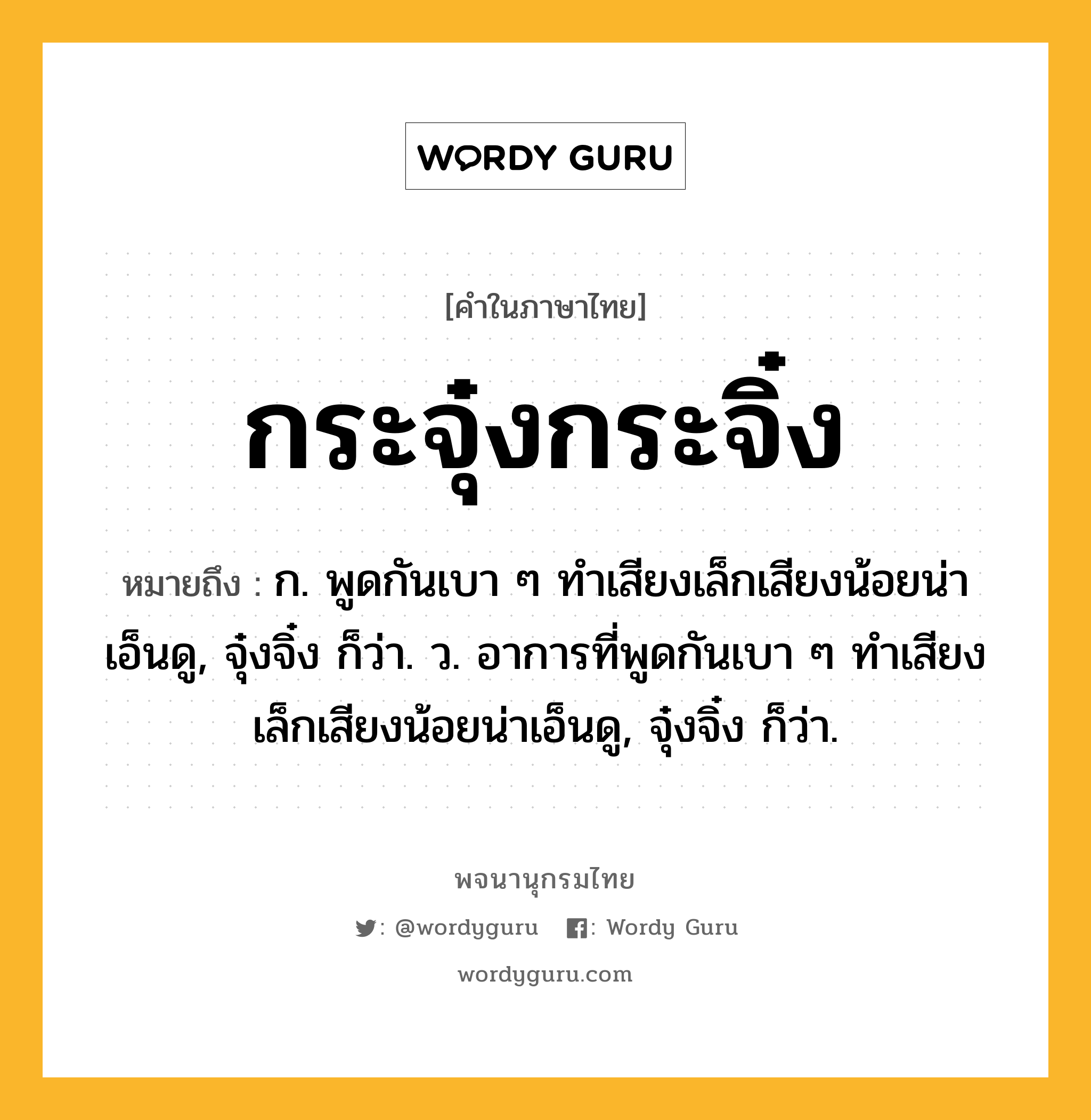 กระจุ๋งกระจิ๋ง หมายถึงอะไร?, คำในภาษาไทย กระจุ๋งกระจิ๋ง หมายถึง ก. พูดกันเบา ๆ ทําเสียงเล็กเสียงน้อยน่าเอ็นดู, จุ๋งจิ๋ง ก็ว่า. ว. อาการที่พูดกันเบา ๆ ทำเสียงเล็กเสียงน้อยน่าเอ็นดู, จุ๋งจิ๋ง ก็ว่า.