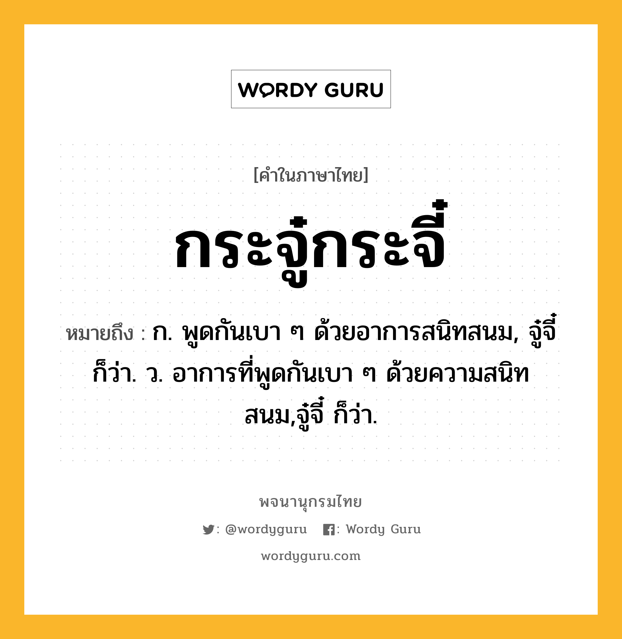 กระจู๋กระจี๋ หมายถึงอะไร?, คำในภาษาไทย กระจู๋กระจี๋ หมายถึง ก. พูดกันเบา ๆ ด้วยอาการสนิทสนม, จู๋จี๋ ก็ว่า. ว. อาการที่พูดกันเบา ๆ ด้วยความสนิทสนม,จู๋จี๋ ก็ว่า.