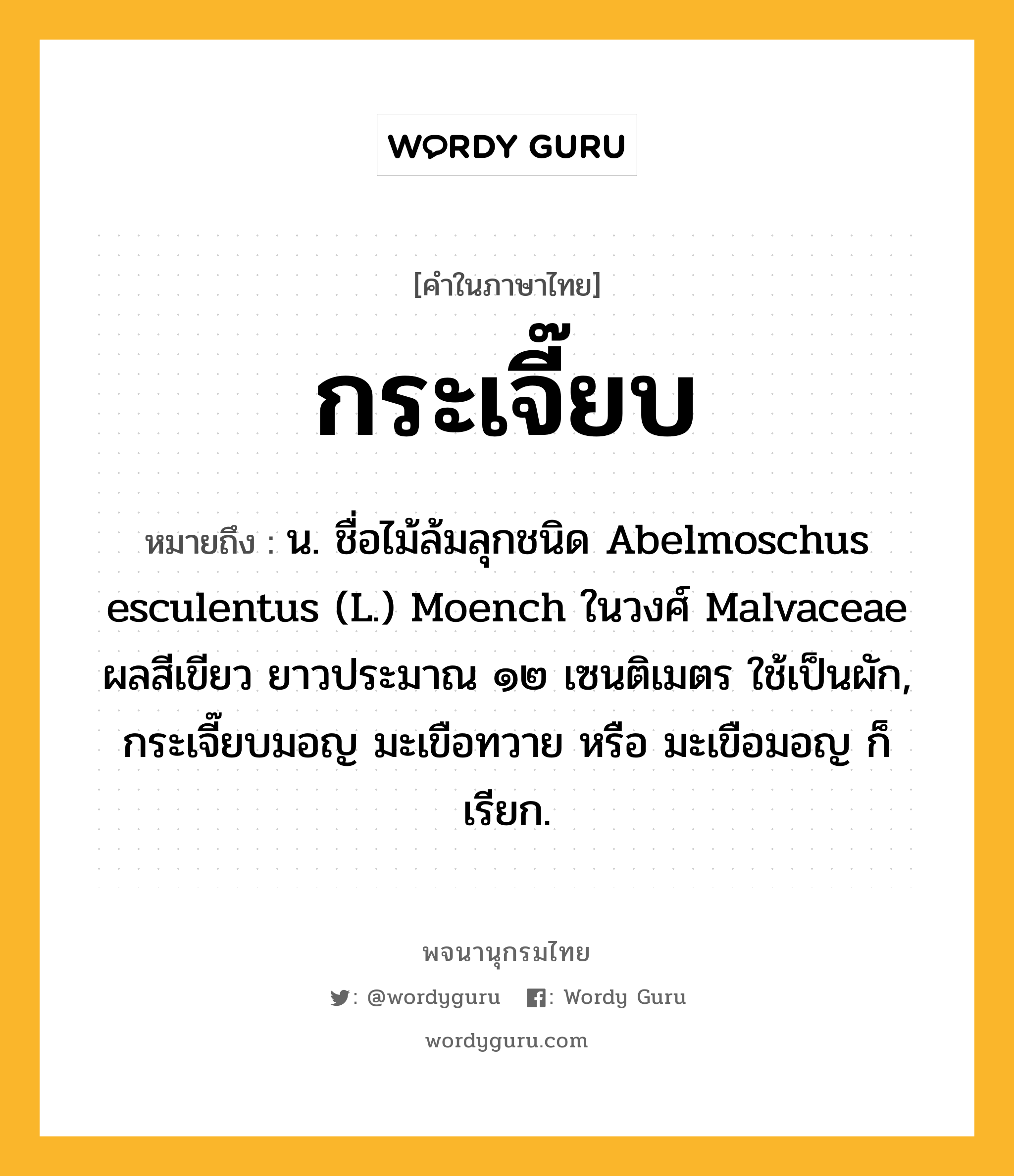 กระเจี๊ยบ ความหมาย หมายถึงอะไร?, คำในภาษาไทย กระเจี๊ยบ หมายถึง น. ชื่อไม้ล้มลุกชนิด Abelmoschus esculentus (L.) Moench ในวงศ์ Malvaceae ผลสีเขียว ยาวประมาณ ๑๒ เซนติเมตร ใช้เป็นผัก, กระเจี๊ยบมอญ มะเขือทวาย หรือ มะเขือมอญ ก็เรียก.