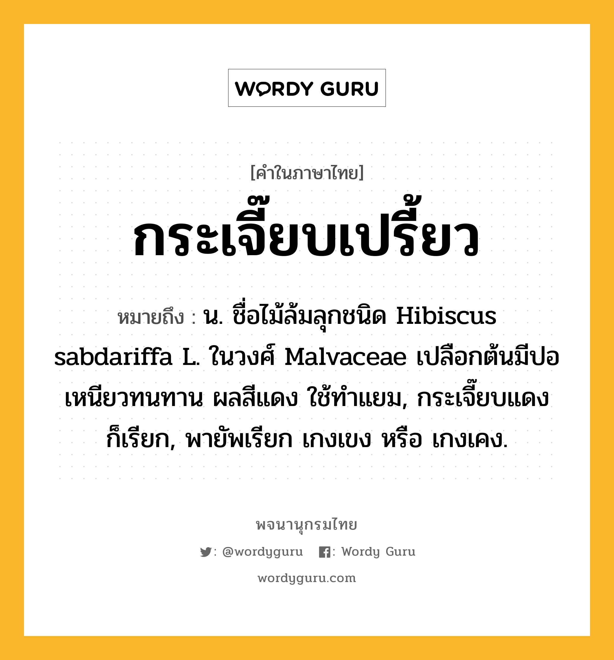 กระเจี๊ยบเปรี้ยว ความหมาย หมายถึงอะไร?, คำในภาษาไทย กระเจี๊ยบเปรี้ยว หมายถึง น. ชื่อไม้ล้มลุกชนิด Hibiscus sabdariffa L. ในวงศ์ Malvaceae เปลือกต้นมีปอเหนียวทนทาน ผลสีแดง ใช้ทําแยม, กระเจี๊ยบแดง ก็เรียก, พายัพเรียก เกงเขง หรือ เกงเคง.