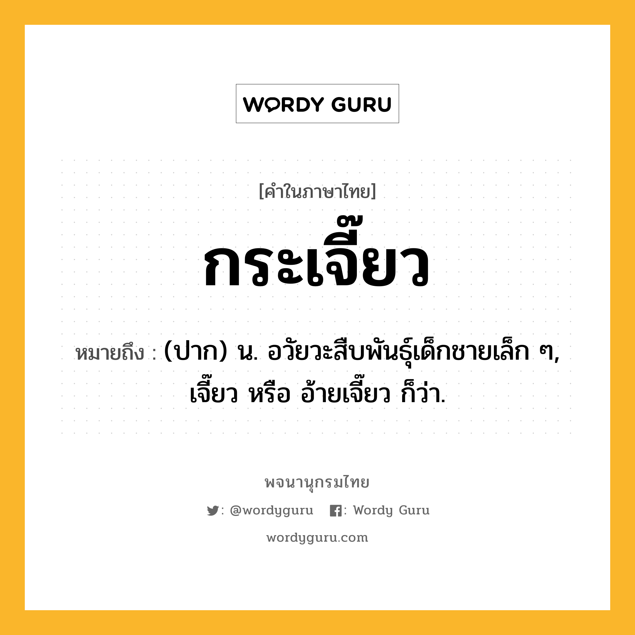 กระเจี๊ยว หมายถึงอะไร?, คำในภาษาไทย กระเจี๊ยว หมายถึง (ปาก) น. อวัยวะสืบพันธุ์เด็กชายเล็ก ๆ, เจี๊ยว หรือ อ้ายเจี๊ยว ก็ว่า.