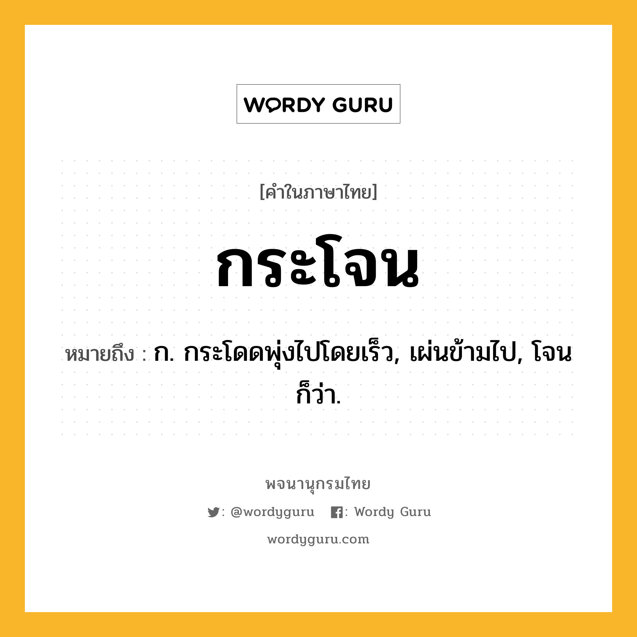 กระโจน หมายถึงอะไร?, คำในภาษาไทย กระโจน หมายถึง ก. กระโดดพุ่งไปโดยเร็ว, เผ่นข้ามไป, โจน ก็ว่า.