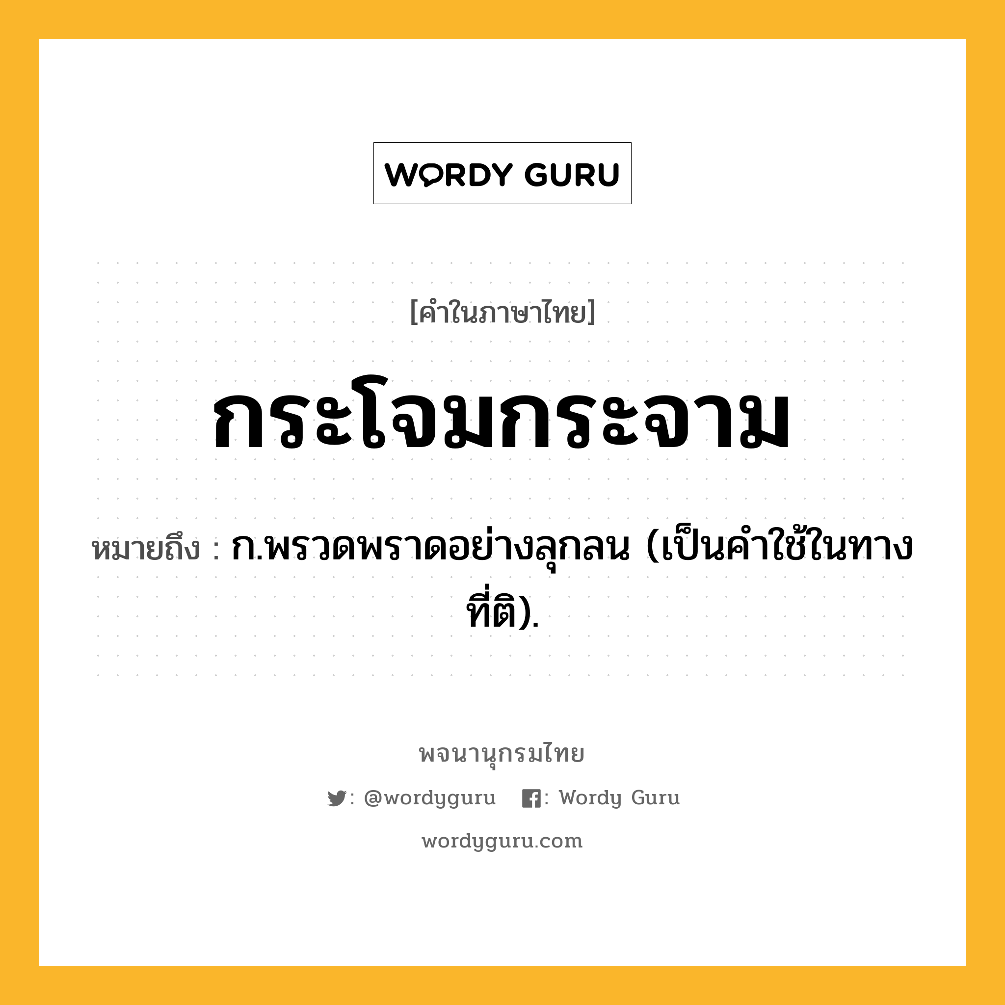 กระโจมกระจาม หมายถึงอะไร?, คำในภาษาไทย กระโจมกระจาม หมายถึง ก.พรวดพราดอย่างลุกลน (เป็นคําใช้ในทางที่ติ).