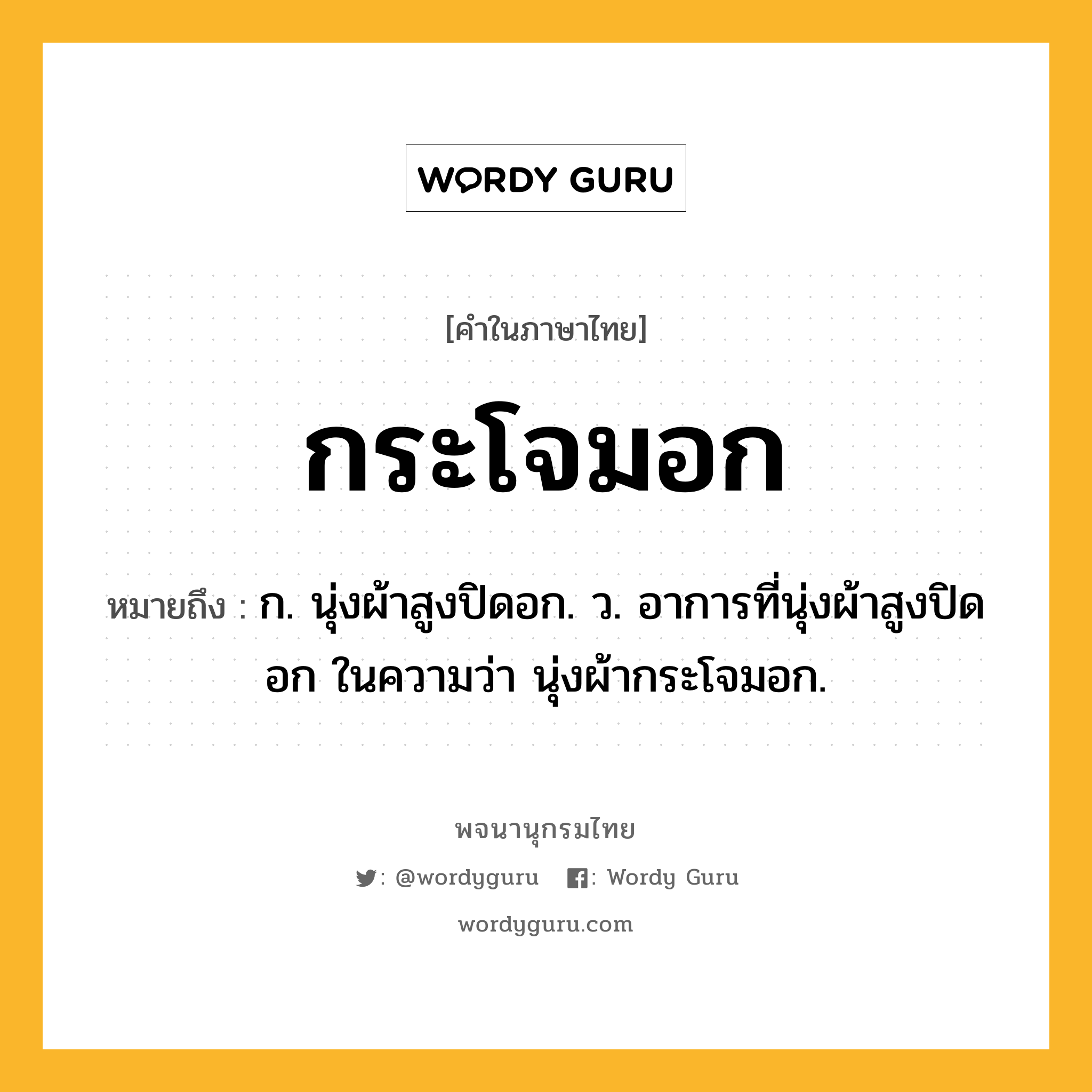 กระโจมอก หมายถึงอะไร?, คำในภาษาไทย กระโจมอก หมายถึง ก. นุ่งผ้าสูงปิดอก. ว. อาการที่นุ่งผ้าสูงปิดอก ในความว่า นุ่งผ้ากระโจมอก.