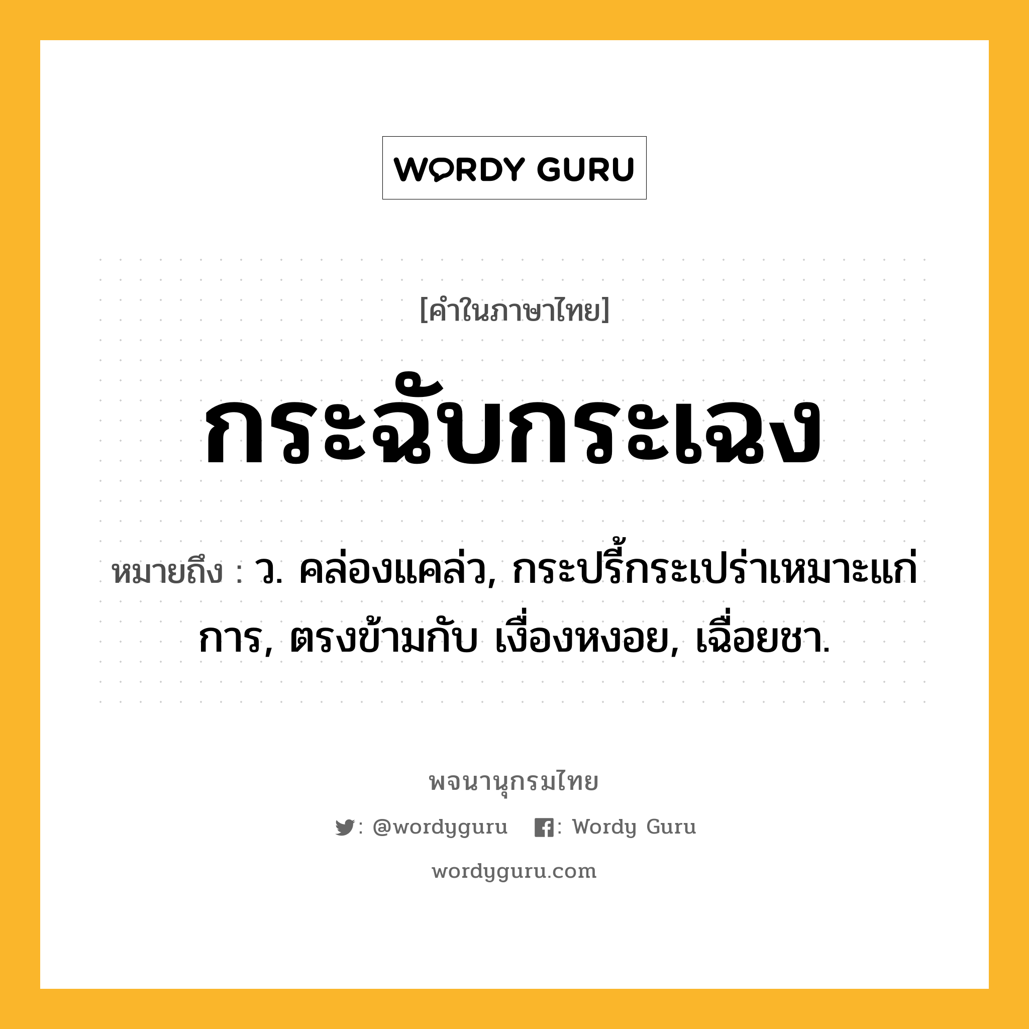 กระฉับกระเฉง หมายถึงอะไร?, คำในภาษาไทย กระฉับกระเฉง หมายถึง ว. คล่องแคล่ว, กระปรี้กระเปร่าเหมาะแก่การ, ตรงข้ามกับ เงื่องหงอย, เฉื่อยชา.