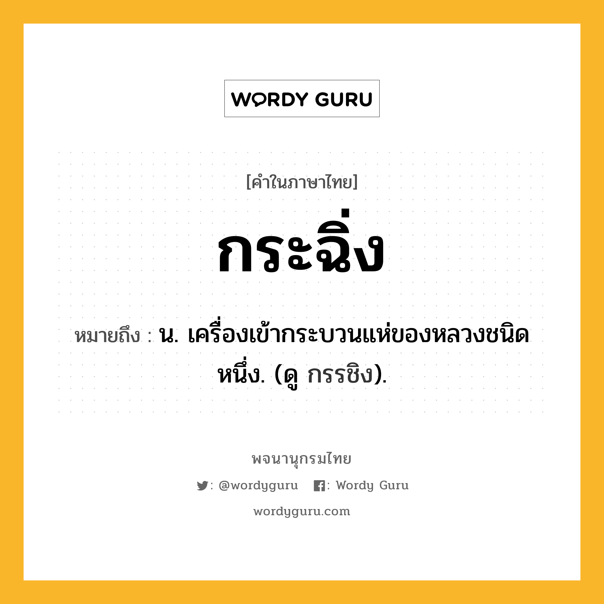 กระฉิ่ง หมายถึงอะไร?, คำในภาษาไทย กระฉิ่ง หมายถึง น. เครื่องเข้ากระบวนแห่ของหลวงชนิดหนึ่ง. (ดู กรรชิง).