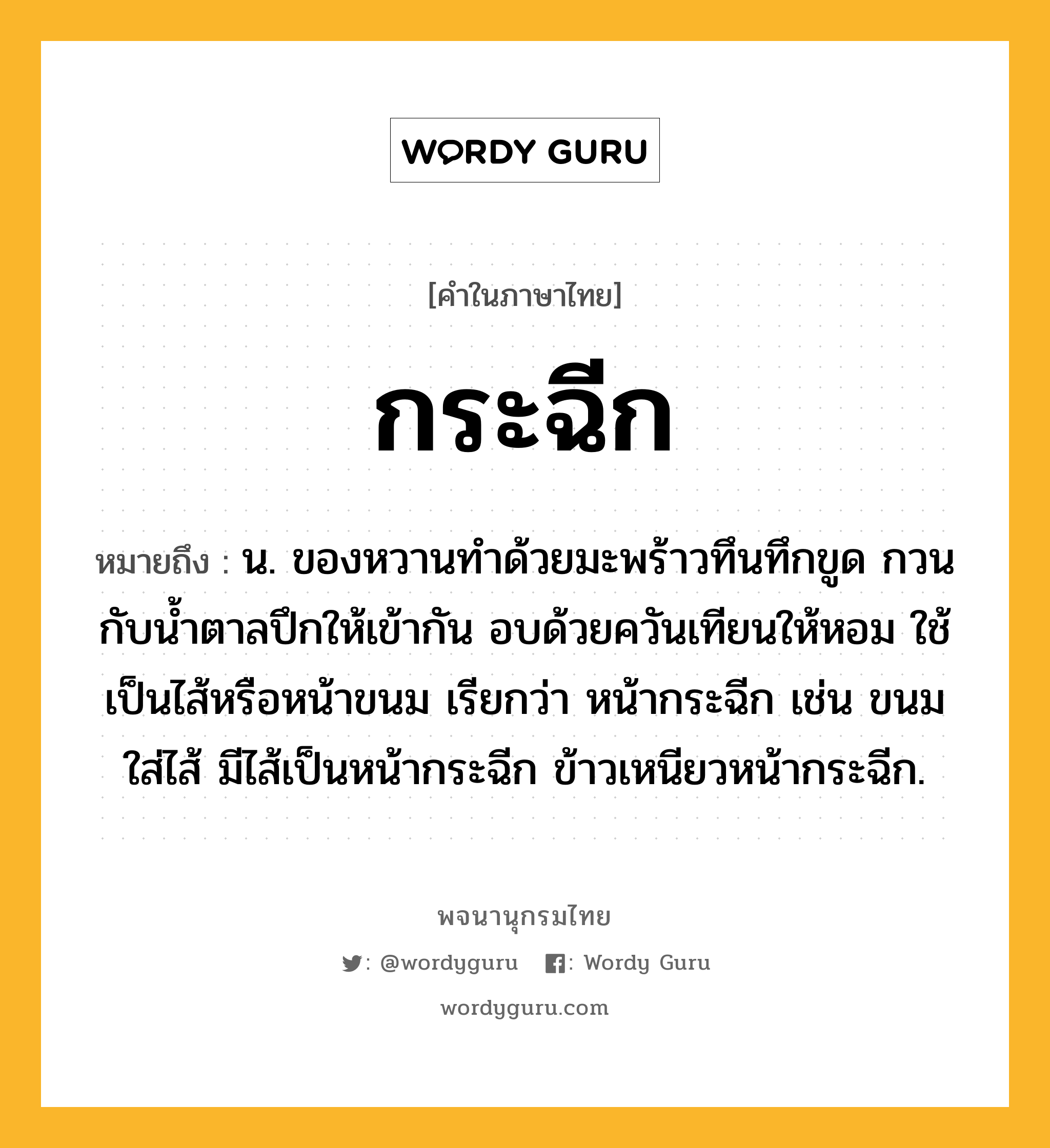 กระฉีก ความหมาย หมายถึงอะไร?, คำในภาษาไทย กระฉีก หมายถึง น. ของหวานทําด้วยมะพร้าวทึนทึกขูด กวนกับนํ้าตาลปึกให้เข้ากัน อบด้วยควันเทียนให้หอม ใช้เป็นไส้หรือหน้าขนม เรียกว่า หน้ากระฉีก เช่น ขนมใส่ไส้ มีไส้เป็นหน้ากระฉีก ข้าวเหนียวหน้ากระฉีก.