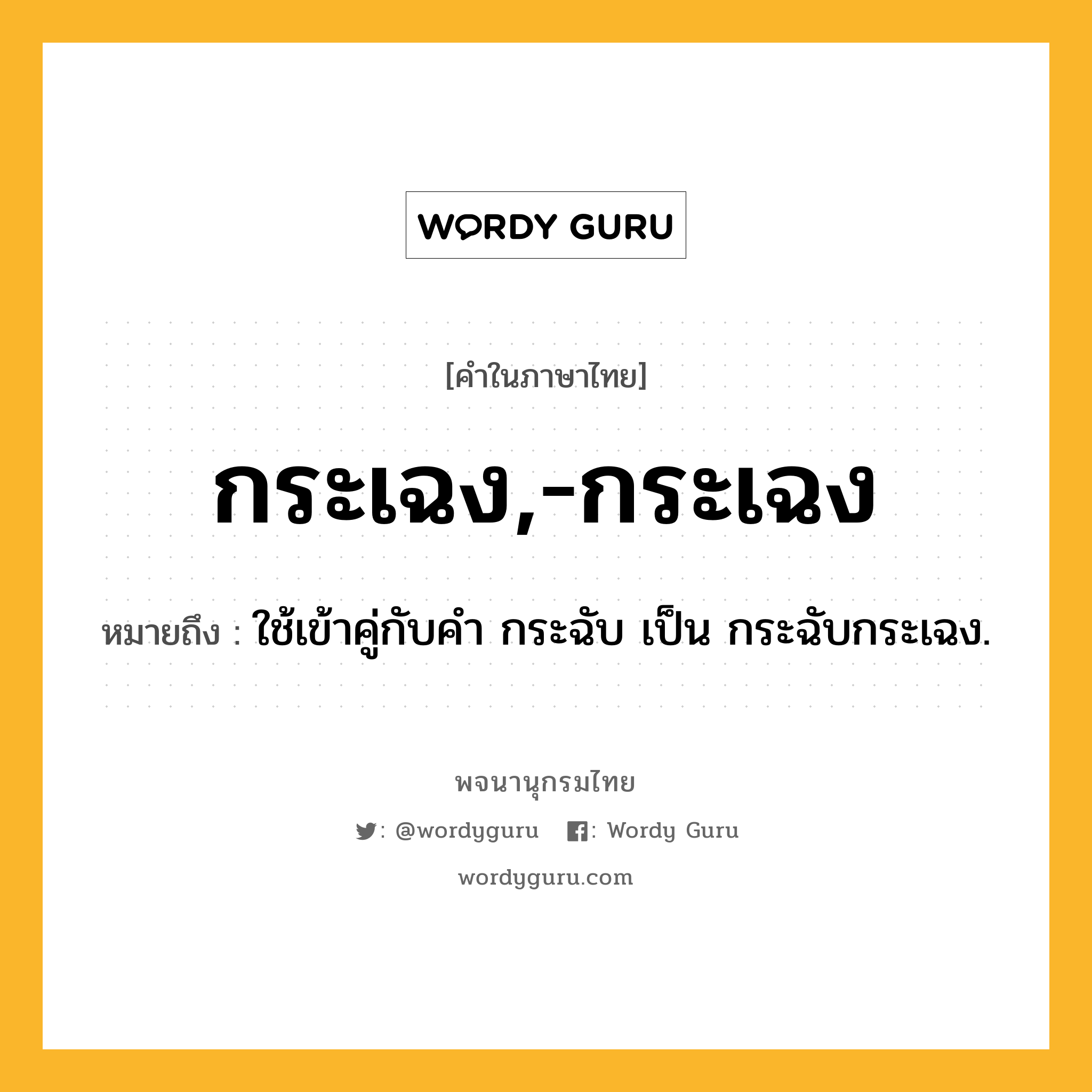 กระเฉง,-กระเฉง ความหมาย หมายถึงอะไร?, คำในภาษาไทย กระเฉง,-กระเฉง หมายถึง ใช้เข้าคู่กับคํา กระฉับ เป็น กระฉับกระเฉง.