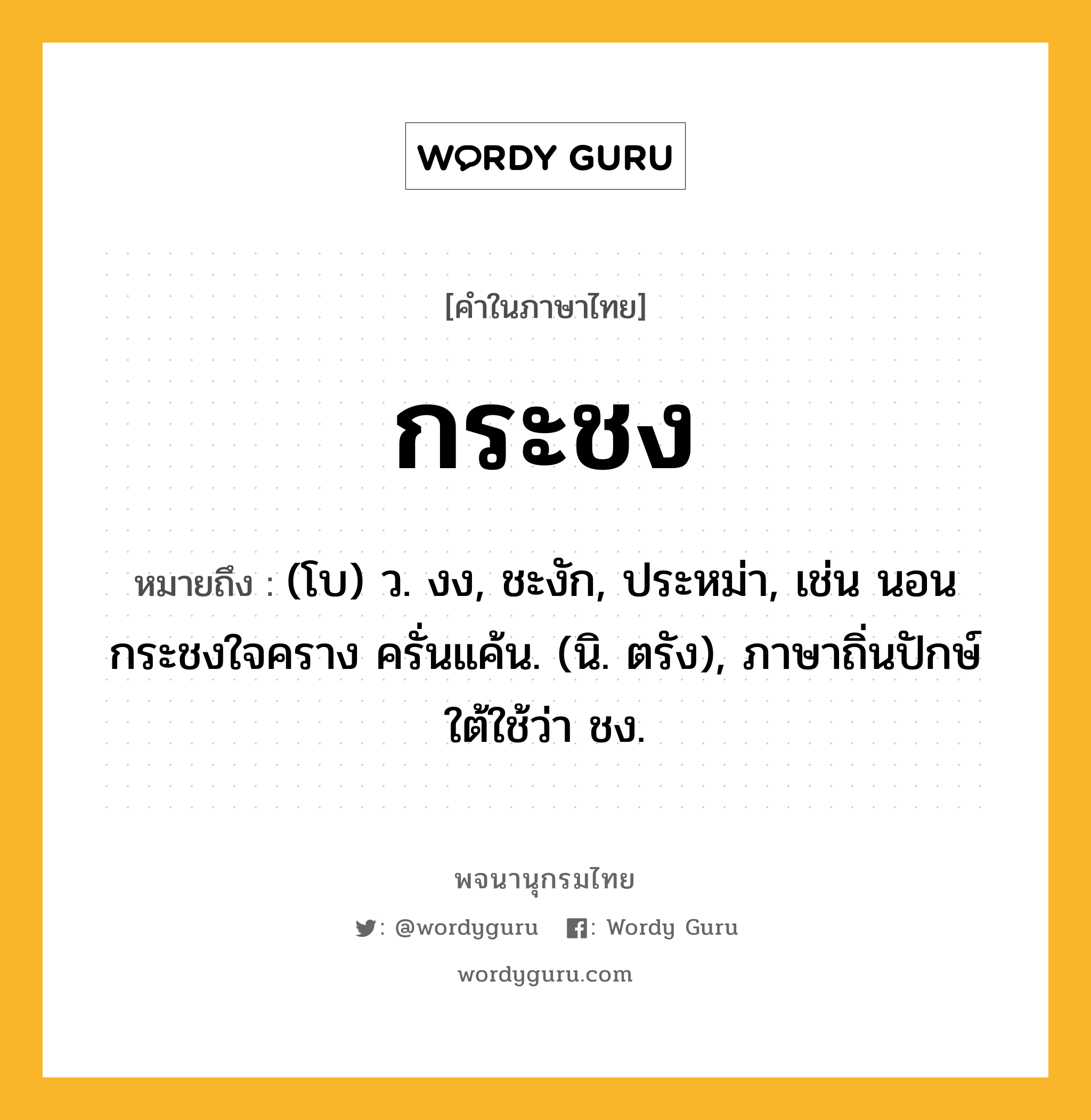 กระชง หมายถึงอะไร?, คำในภาษาไทย กระชง หมายถึง (โบ) ว. งง, ชะงัก, ประหม่า, เช่น นอนกระชงใจคราง ครั่นแค้น. (นิ. ตรัง), ภาษาถิ่นปักษ์ใต้ใช้ว่า ชง.