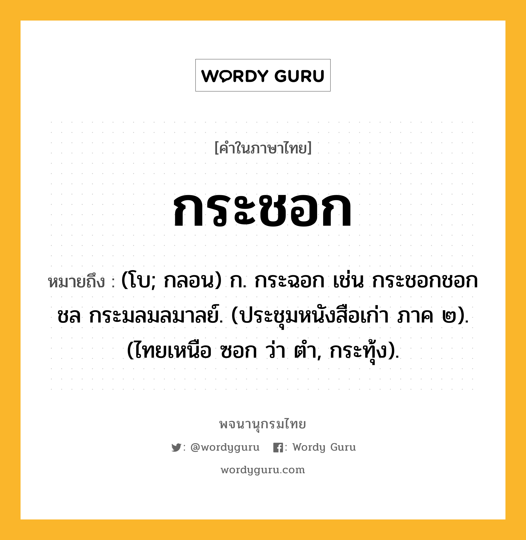 กระชอก หมายถึงอะไร?, คำในภาษาไทย กระชอก หมายถึง (โบ; กลอน) ก. กระฉอก เช่น กระชอกชอกชล กระมลมลมาลย์. (ประชุมหนังสือเก่า ภาค ๒). (ไทยเหนือ ซอก ว่า ตำ, กระทุ้ง).