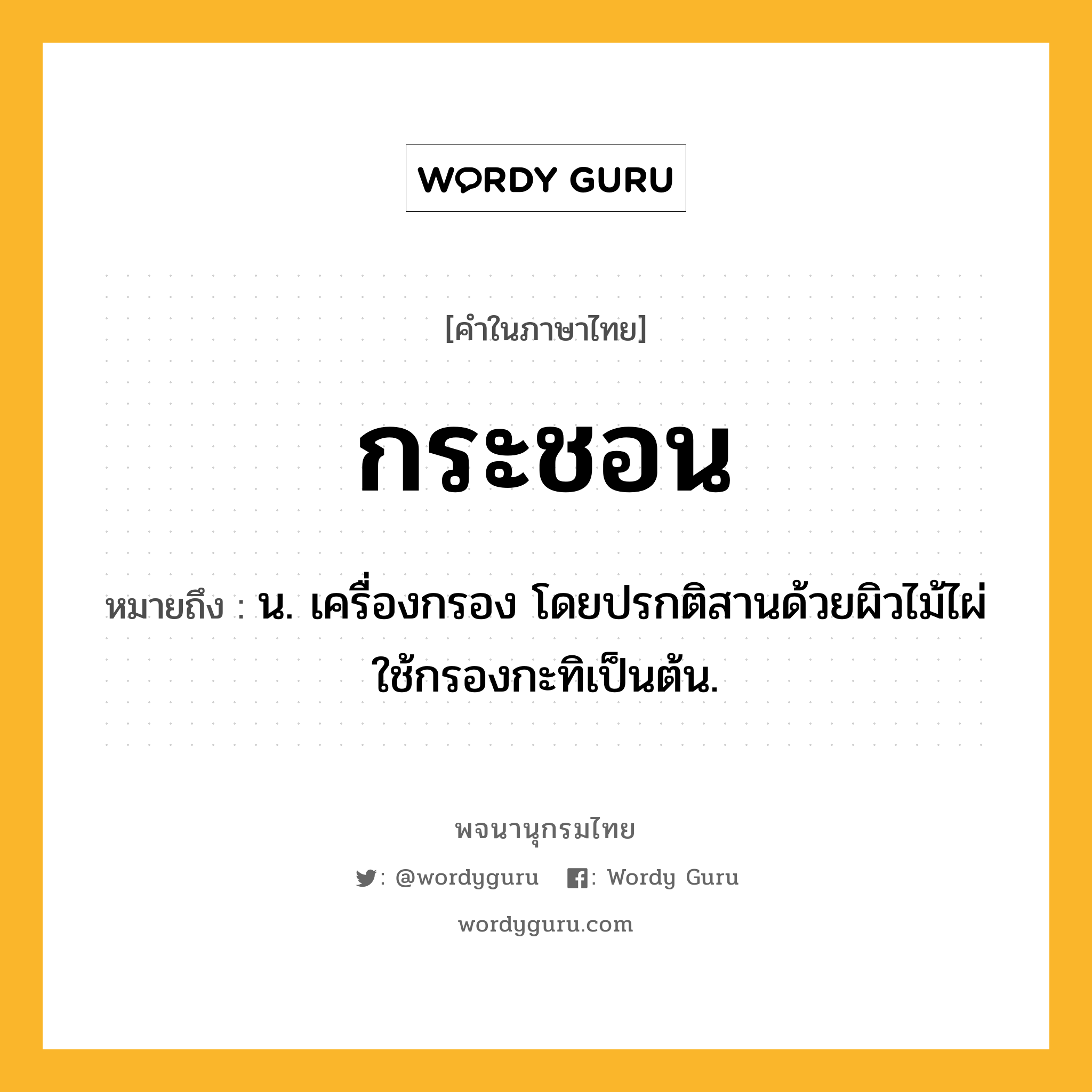 กระชอน หมายถึงอะไร?, คำในภาษาไทย กระชอน หมายถึง น. เครื่องกรอง โดยปรกติสานด้วยผิวไม้ไผ่ ใช้กรองกะทิเป็นต้น.