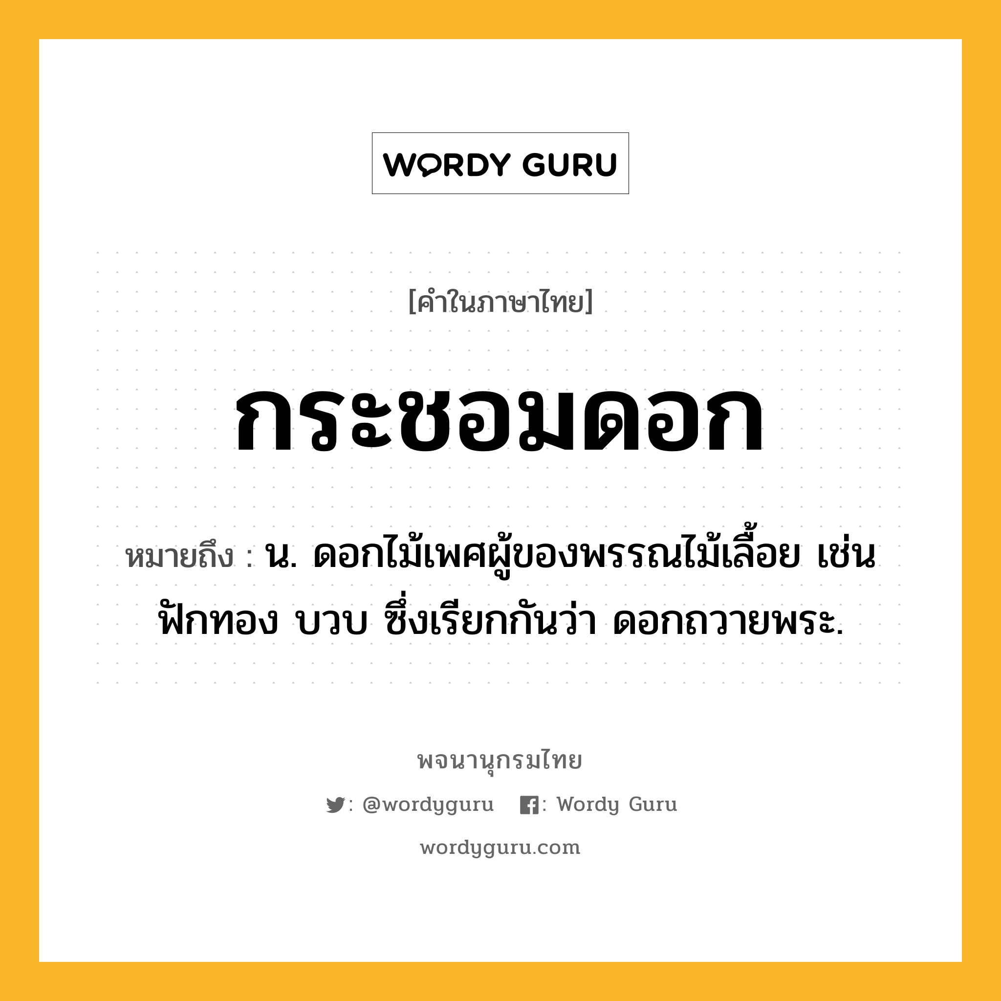 กระชอมดอก หมายถึงอะไร?, คำในภาษาไทย กระชอมดอก หมายถึง น. ดอกไม้เพศผู้ของพรรณไม้เลื้อย เช่น ฟักทอง บวบ ซึ่งเรียกกันว่า ดอกถวายพระ.