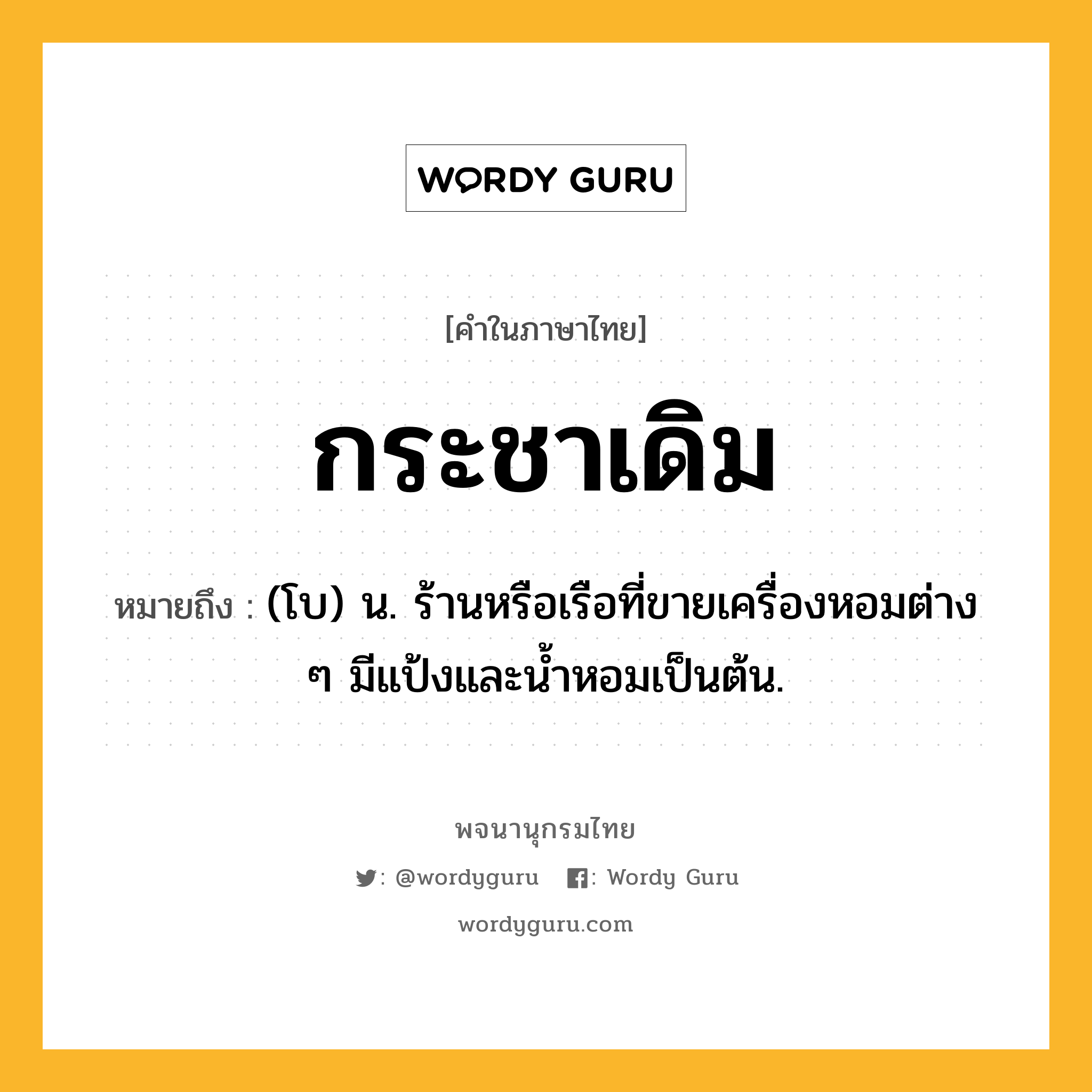 กระชาเดิม หมายถึงอะไร?, คำในภาษาไทย กระชาเดิม หมายถึง (โบ) น. ร้านหรือเรือที่ขายเครื่องหอมต่าง ๆ มีแป้งและนํ้าหอมเป็นต้น.