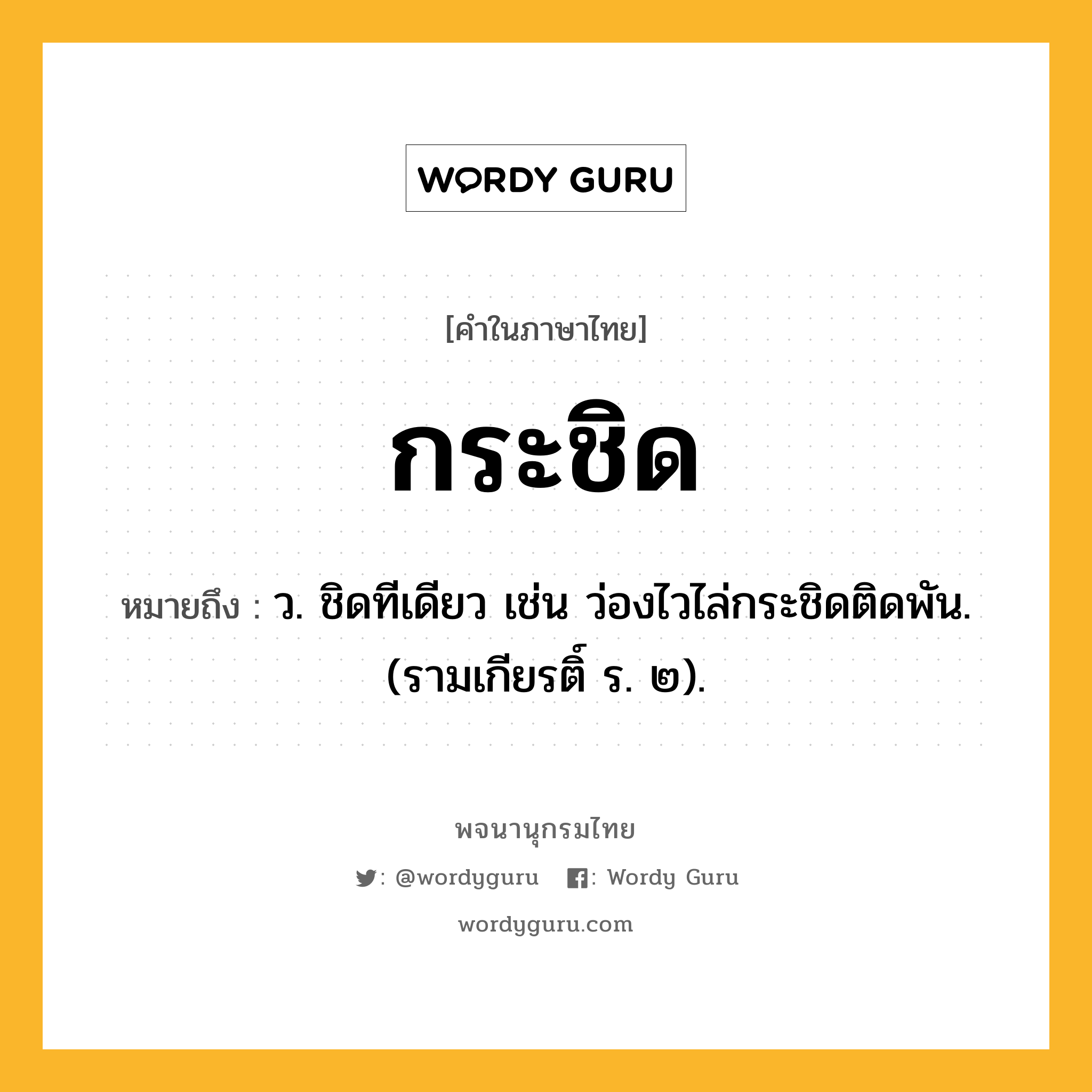 กระชิด หมายถึงอะไร?, คำในภาษาไทย กระชิด หมายถึง ว. ชิดทีเดียว เช่น ว่องไวไล่กระชิดติดพัน. (รามเกียรติ์ ร. ๒).