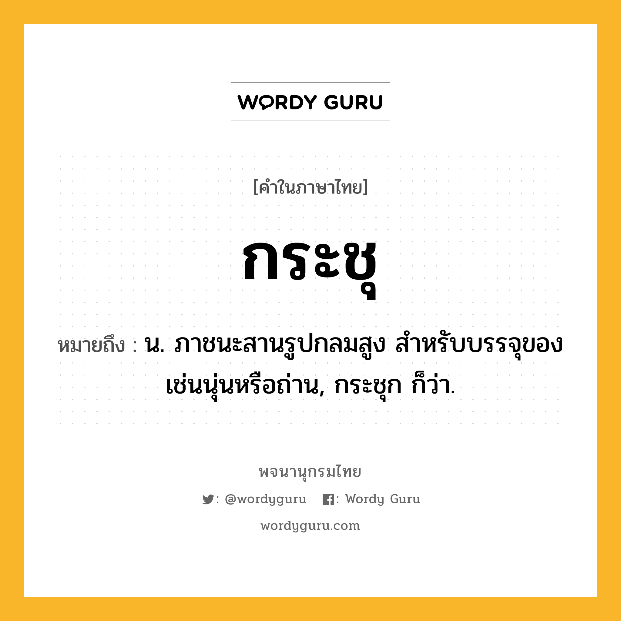 กระชุ ความหมาย หมายถึงอะไร?, คำในภาษาไทย กระชุ หมายถึง น. ภาชนะสานรูปกลมสูง สําหรับบรรจุของ เช่นนุ่นหรือถ่าน, กระชุก ก็ว่า.