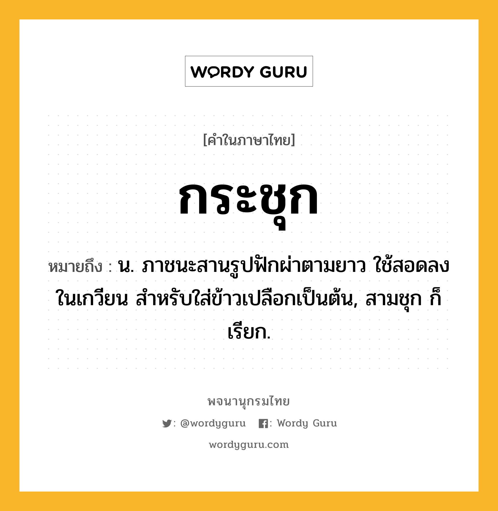 กระชุก ความหมาย หมายถึงอะไร?, คำในภาษาไทย กระชุก หมายถึง น. ภาชนะสานรูปฟักผ่าตามยาว ใช้สอดลงในเกวียน สําหรับใส่ข้าวเปลือกเป็นต้น, สามชุก ก็เรียก.