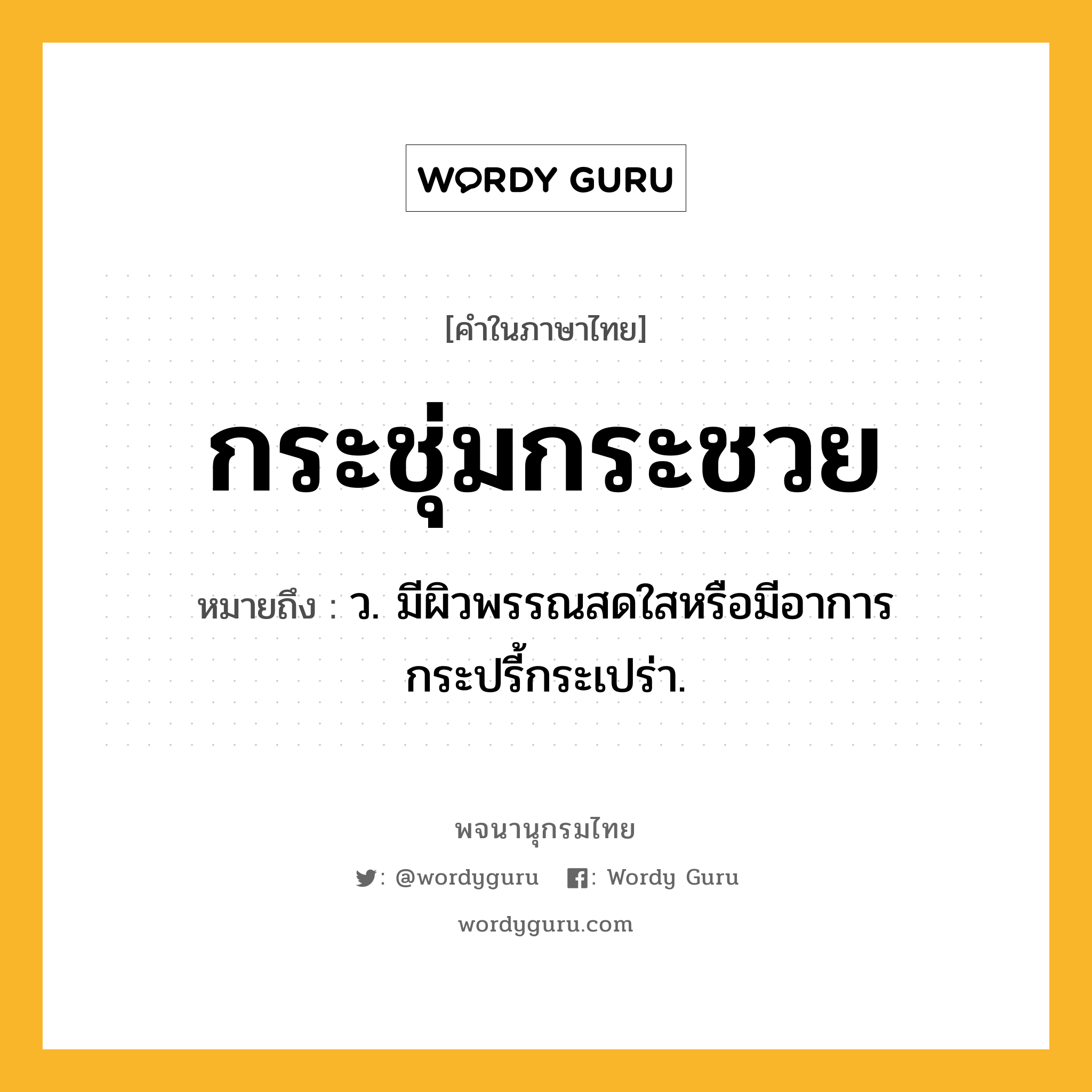 กระชุ่มกระชวย หมายถึงอะไร?, คำในภาษาไทย กระชุ่มกระชวย หมายถึง ว. มีผิวพรรณสดใสหรือมีอาการกระปรี้กระเปร่า.