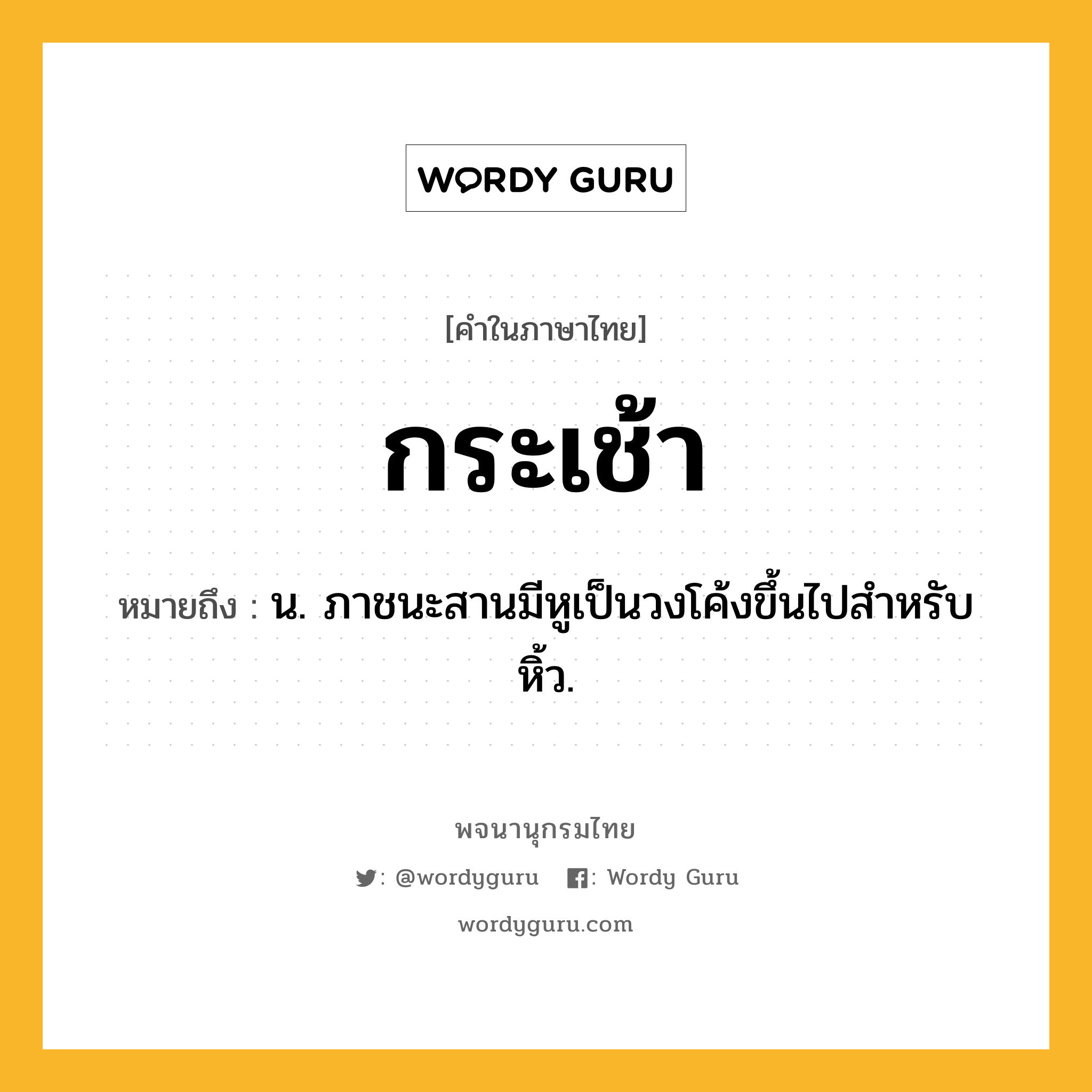 กระเช้า ความหมาย หมายถึงอะไร?, คำในภาษาไทย กระเช้า หมายถึง น. ภาชนะสานมีหูเป็นวงโค้งขึ้นไปสําหรับหิ้ว.