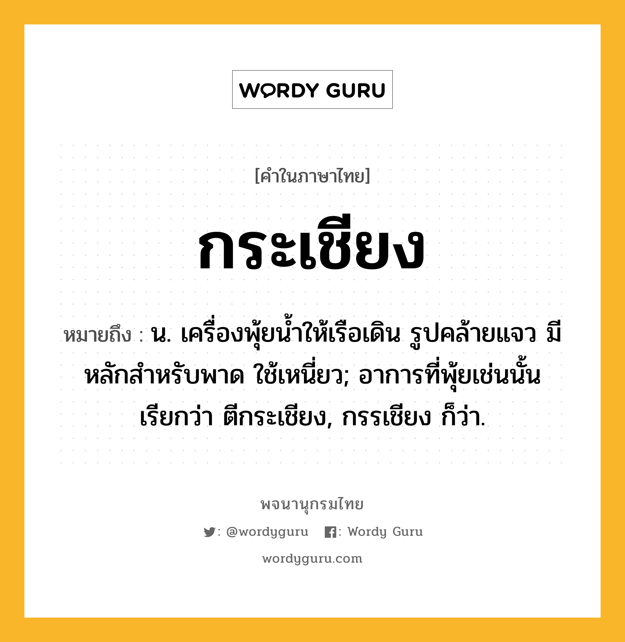 กระเชียง ความหมาย หมายถึงอะไร?, คำในภาษาไทย กระเชียง หมายถึง น. เครื่องพุ้ยนํ้าให้เรือเดิน รูปคล้ายแจว มีหลักสําหรับพาด ใช้เหนี่ยว; อาการที่พุ้ยเช่นนั้น เรียกว่า ตีกระเชียง, กรรเชียง ก็ว่า.