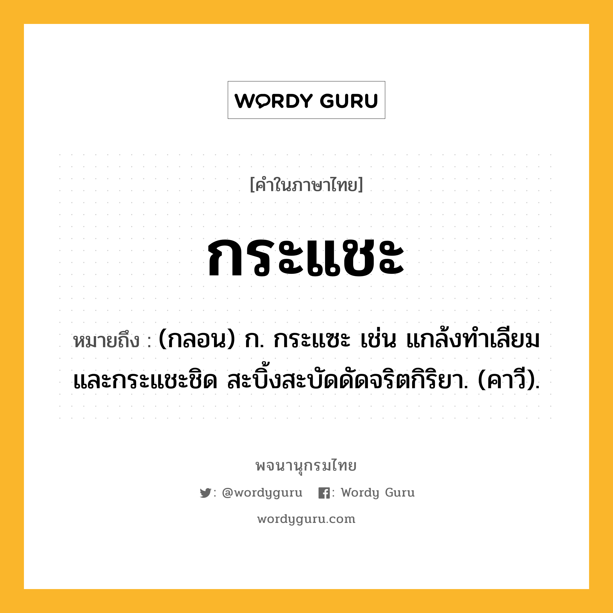 กระแชะ หมายถึงอะไร?, คำในภาษาไทย กระแชะ หมายถึง (กลอน) ก. กระแซะ เช่น แกล้งทำเลียมและกระแชะชิด สะบิ้งสะบัดดัดจริตกิริยา. (คาวี).