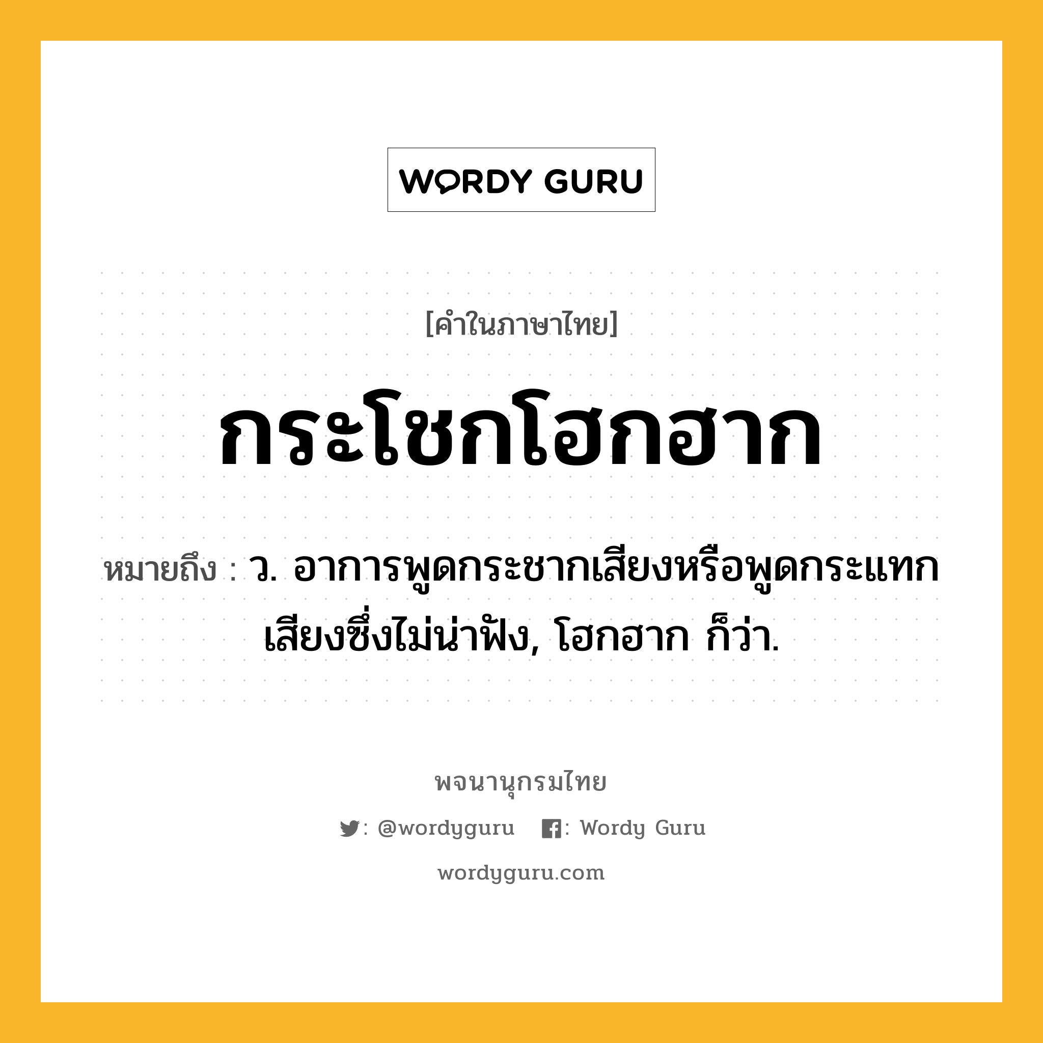 กระโชกโฮกฮาก หมายถึงอะไร?, คำในภาษาไทย กระโชกโฮกฮาก หมายถึง ว. อาการพูดกระชากเสียงหรือพูดกระแทกเสียงซึ่งไม่น่าฟัง, โฮกฮาก ก็ว่า.