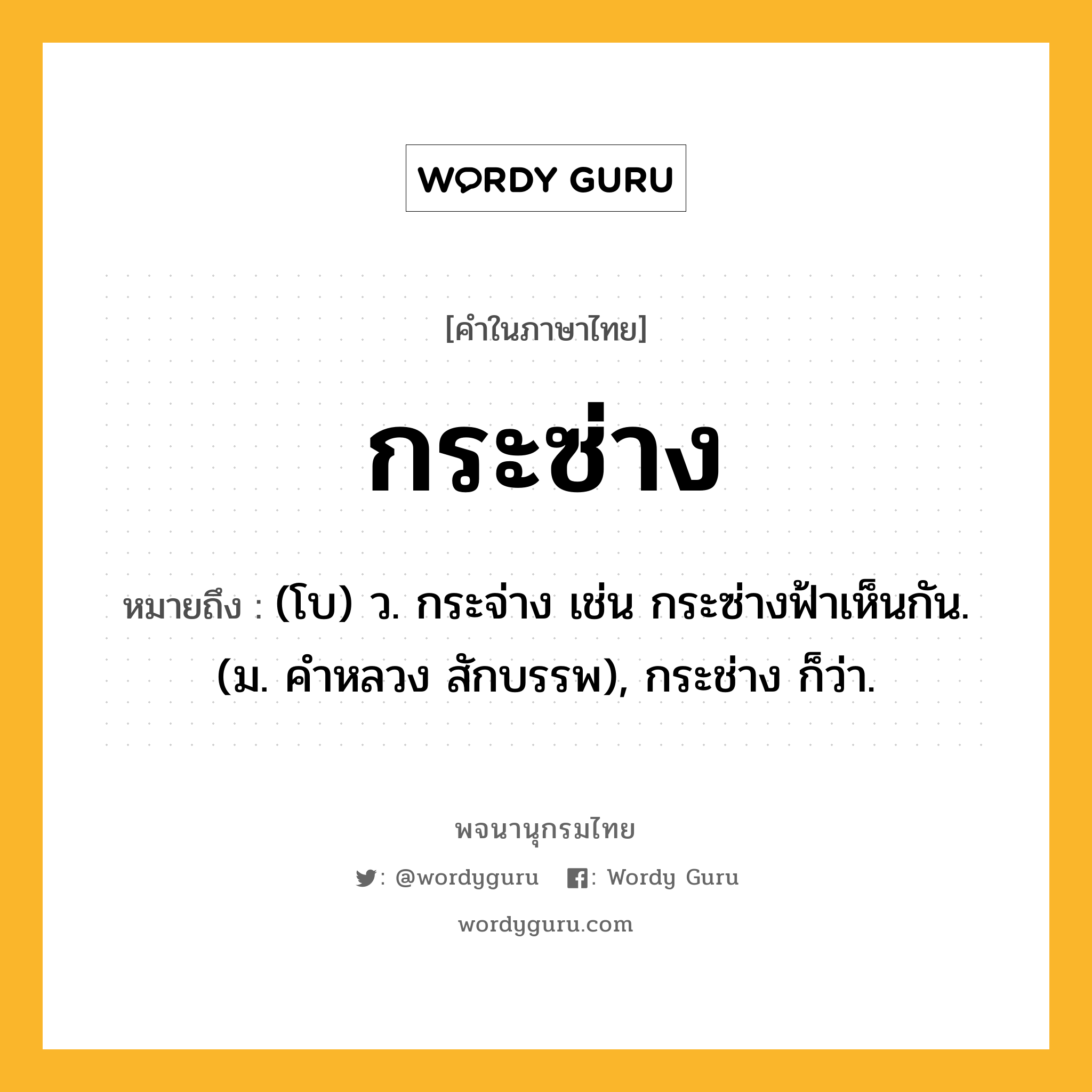 กระซ่าง หมายถึงอะไร?, คำในภาษาไทย กระซ่าง หมายถึง (โบ) ว. กระจ่าง เช่น กระซ่างฟ้าเห็นกัน. (ม. คําหลวง สักบรรพ), กระช่าง ก็ว่า.