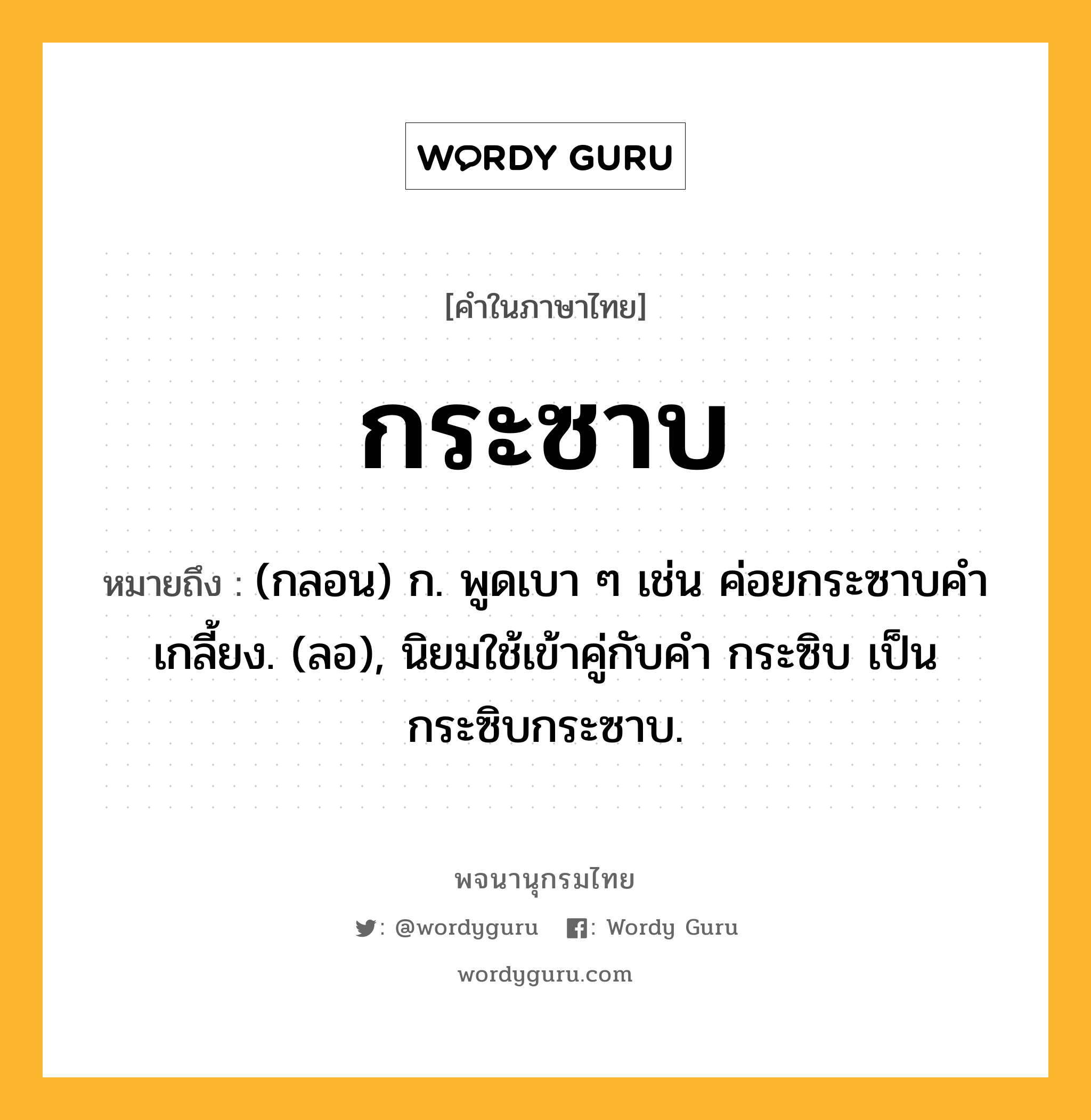 กระซาบ ความหมาย หมายถึงอะไร?, คำในภาษาไทย กระซาบ หมายถึง (กลอน) ก. พูดเบา ๆ เช่น ค่อยกระซาบคําเกลี้ยง. (ลอ), นิยมใช้เข้าคู่กับคํา กระซิบ เป็น กระซิบกระซาบ.