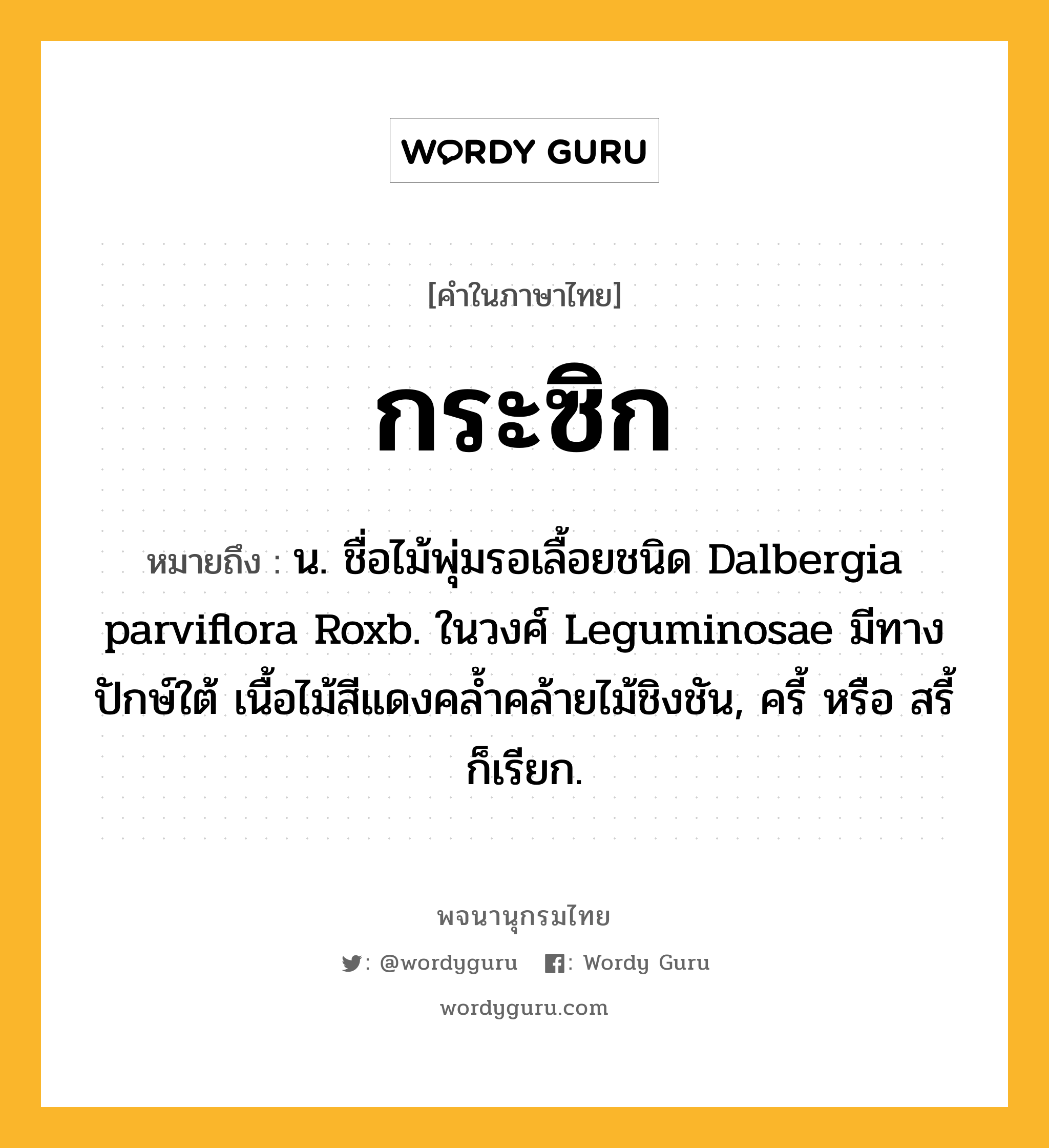 กระซิก ความหมาย หมายถึงอะไร?, คำในภาษาไทย กระซิก หมายถึง น. ชื่อไม้พุ่มรอเลื้อยชนิด Dalbergia parviflora Roxb. ในวงศ์ Leguminosae มีทางปักษ์ใต้ เนื้อไม้สีแดงคลํ้าคล้ายไม้ชิงชัน, ครี้ หรือ สรี้ ก็เรียก.