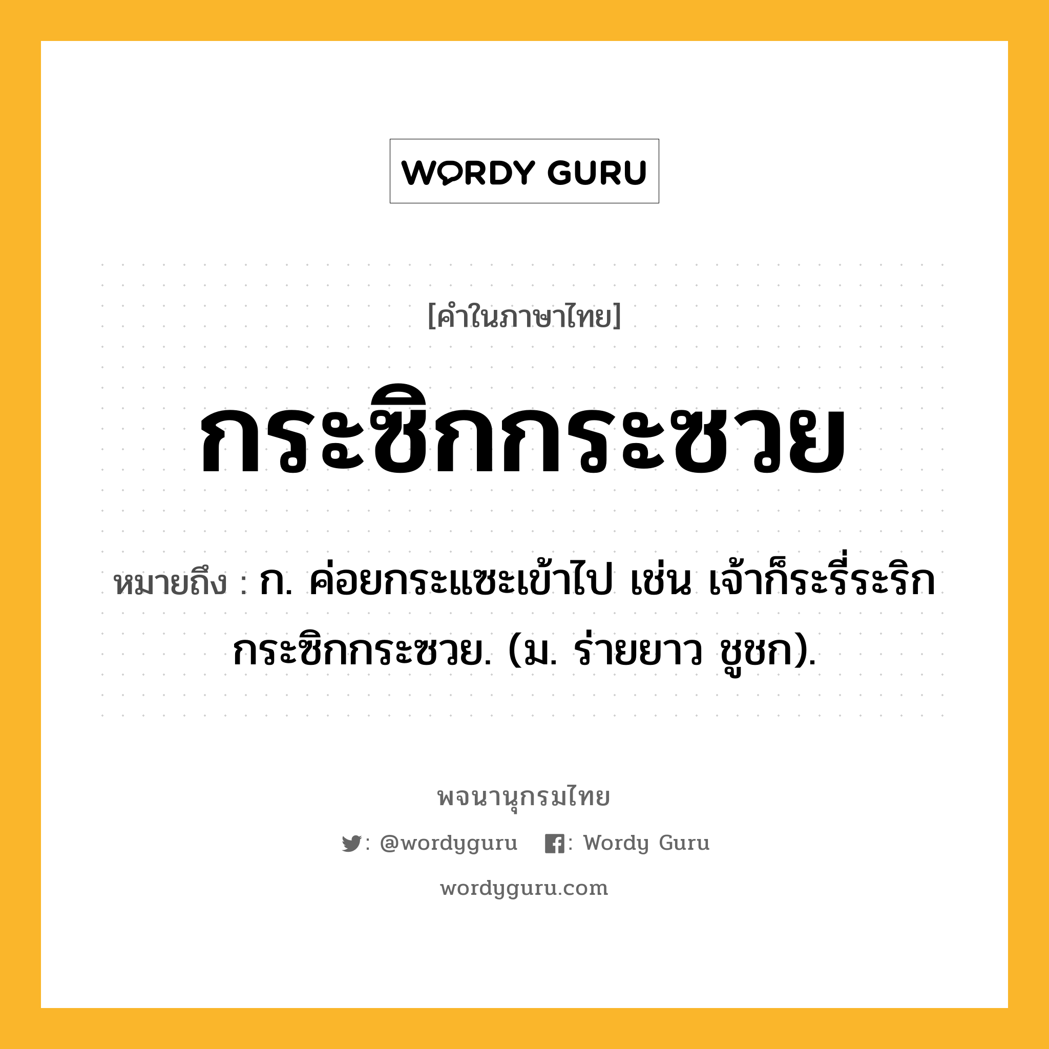 กระซิกกระซวย ความหมาย หมายถึงอะไร?, คำในภาษาไทย กระซิกกระซวย หมายถึง ก. ค่อยกระแซะเข้าไป เช่น เจ้าก็ระรี่ระริกกระซิกกระซวย. (ม. ร่ายยาว ชูชก).