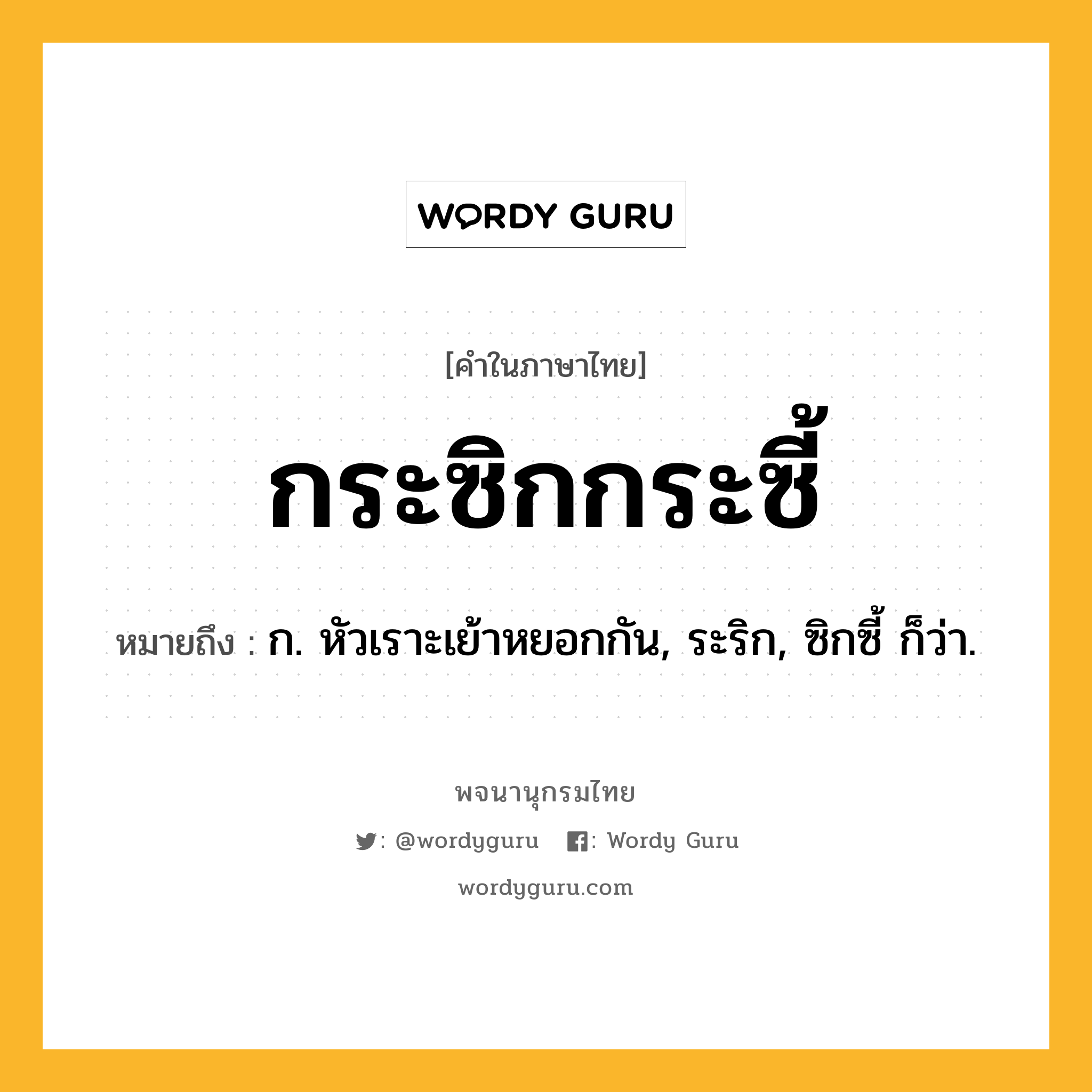 กระซิกกระซี้ หมายถึงอะไร?, คำในภาษาไทย กระซิกกระซี้ หมายถึง ก. หัวเราะเย้าหยอกกัน, ระริก, ซิกซี้ ก็ว่า.