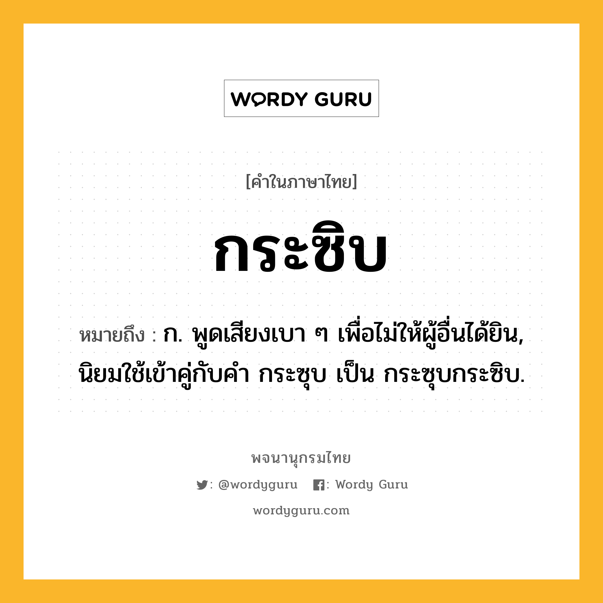 กระซิบ ความหมาย หมายถึงอะไร?, คำในภาษาไทย กระซิบ หมายถึง ก. พูดเสียงเบา ๆ เพื่อไม่ให้ผู้อื่นได้ยิน, นิยมใช้เข้าคู่กับคํา กระซุบ เป็น กระซุบกระซิบ.