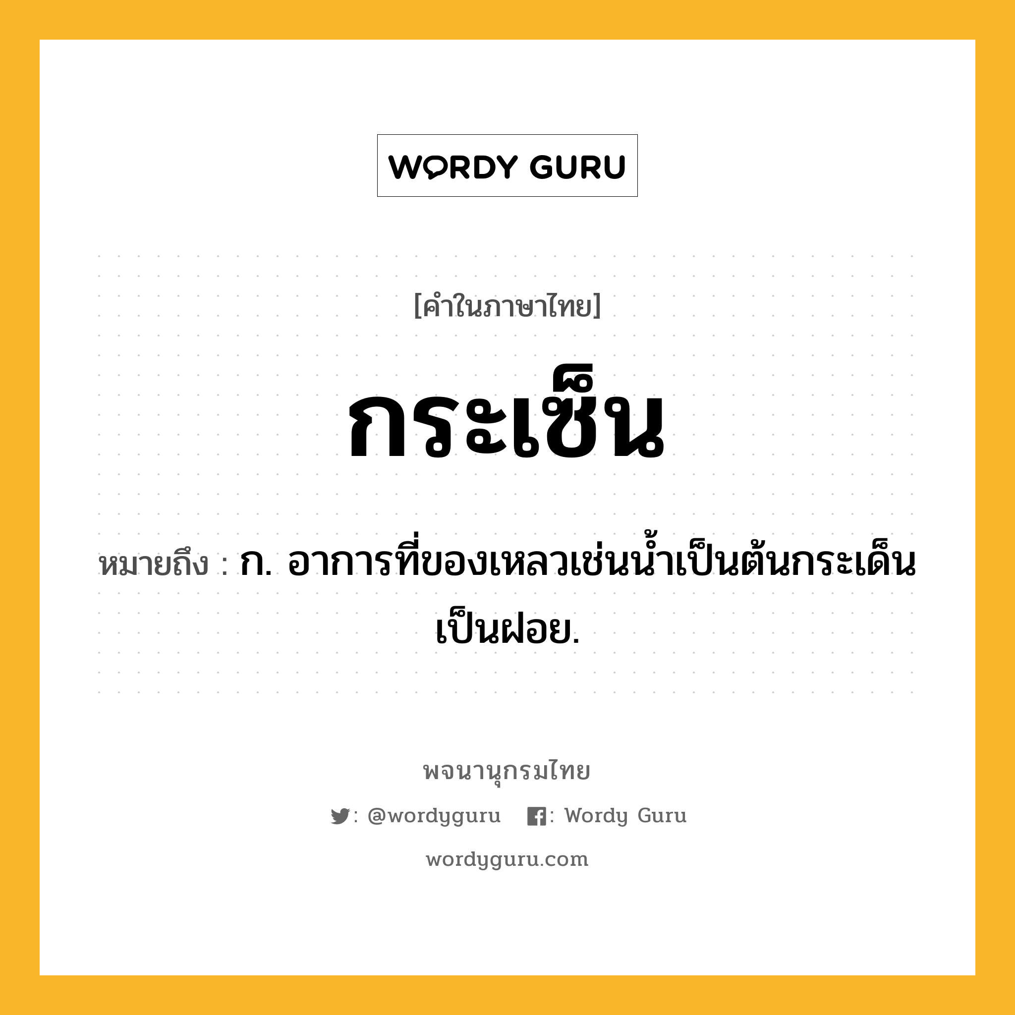 กระเซ็น ความหมาย หมายถึงอะไร?, คำในภาษาไทย กระเซ็น หมายถึง ก. อาการที่ของเหลวเช่นนํ้าเป็นต้นกระเด็นเป็นฝอย.