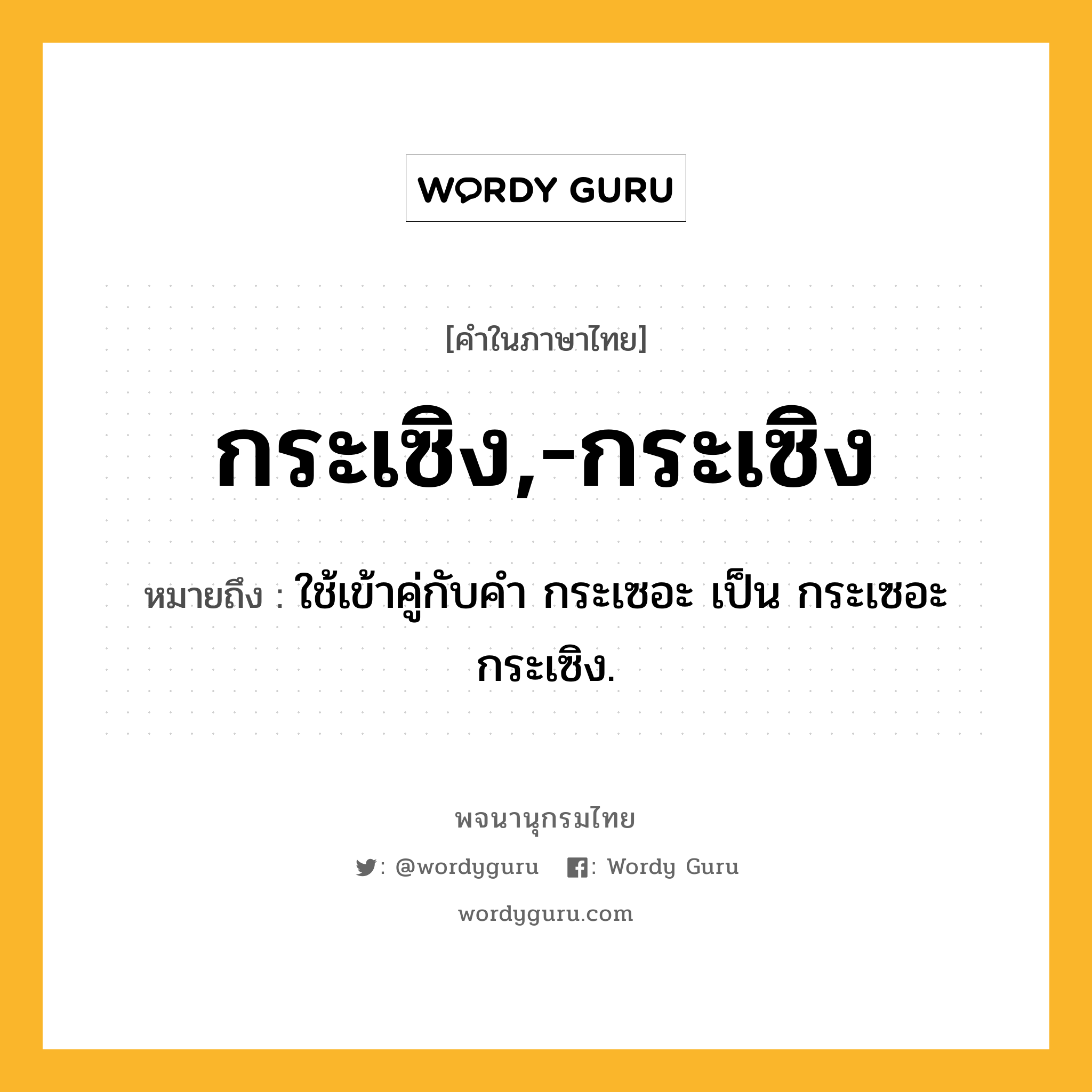 กระเซิง,-กระเซิง หมายถึงอะไร?, คำในภาษาไทย กระเซิง,-กระเซิง หมายถึง ใช้เข้าคู่กับคํา กระเซอะ เป็น กระเซอะกระเซิง.