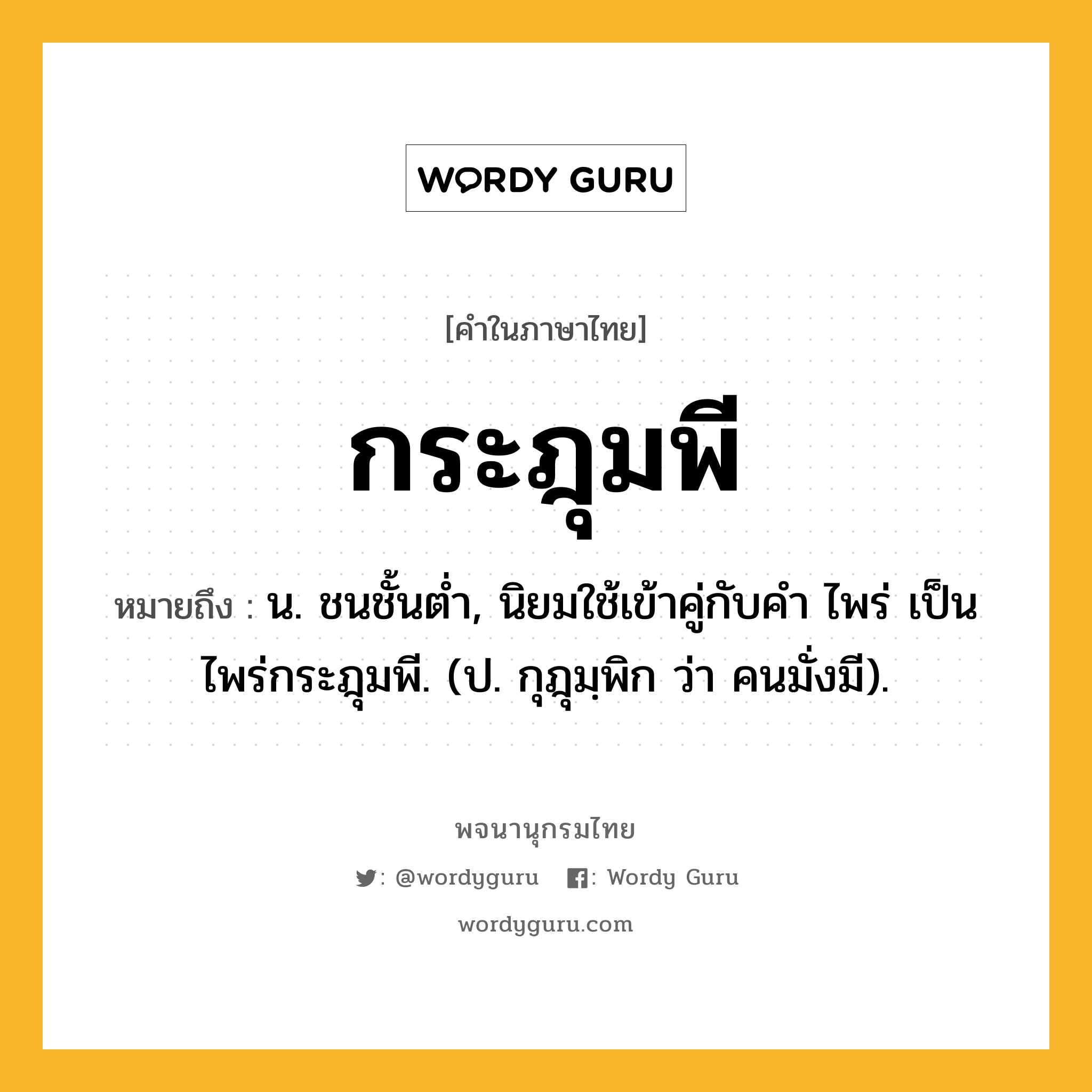 กระฎุมพี ความหมาย หมายถึงอะไร?, คำในภาษาไทย กระฎุมพี หมายถึง น. ชนชั้นตํ่า, นิยมใช้เข้าคู่กับคำ ไพร่ เป็น ไพร่กระฎุมพี. (ป. กุฎุมฺพิก ว่า คนมั่งมี).