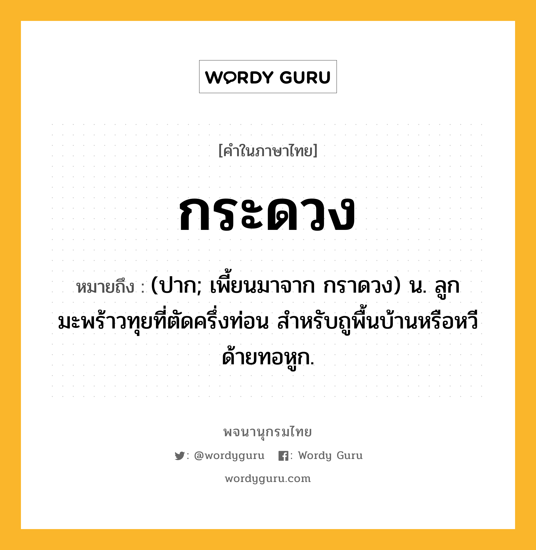 กระดวง หมายถึงอะไร?, คำในภาษาไทย กระดวง หมายถึง (ปาก; เพี้ยนมาจาก กราดวง) น. ลูกมะพร้าวทุยที่ตัดครึ่งท่อน สําหรับถูพื้นบ้านหรือหวีด้ายทอหูก.