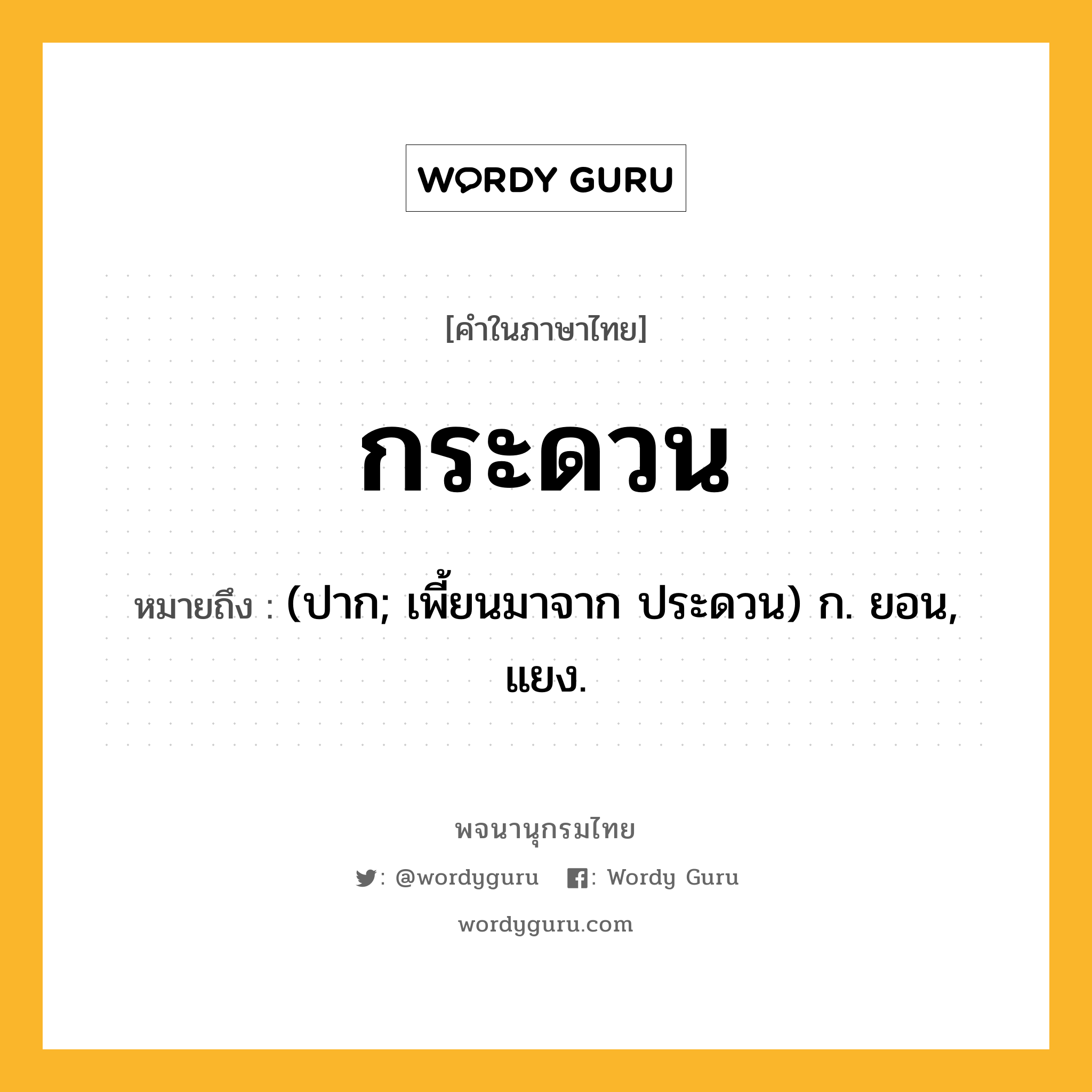 กระดวน ความหมาย หมายถึงอะไร?, คำในภาษาไทย กระดวน หมายถึง (ปาก; เพี้ยนมาจาก ประดวน) ก. ยอน, แยง.