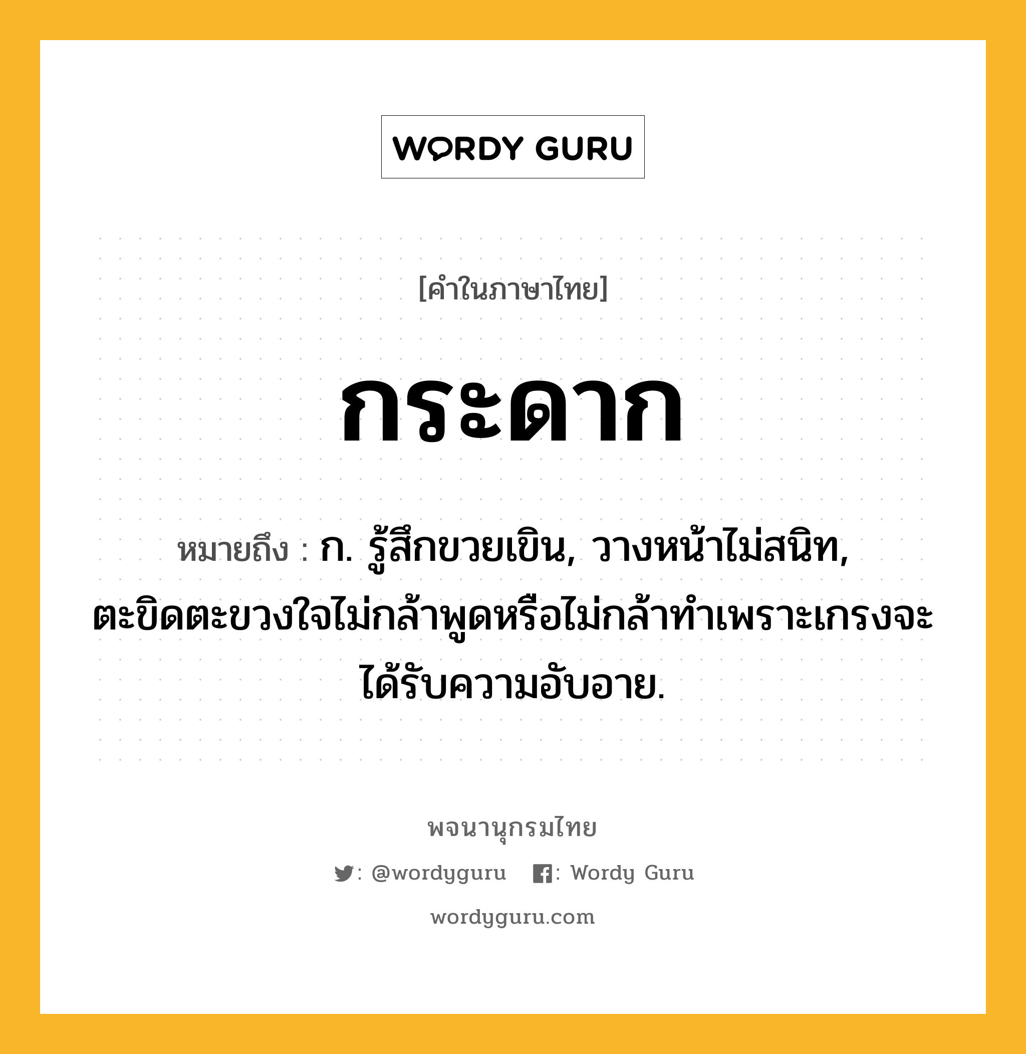 กระดาก หมายถึงอะไร?, คำในภาษาไทย กระดาก หมายถึง ก. รู้สึกขวยเขิน, วางหน้าไม่สนิท, ตะขิดตะขวงใจไม่กล้าพูดหรือไม่กล้าทําเพราะเกรงจะได้รับความอับอาย.