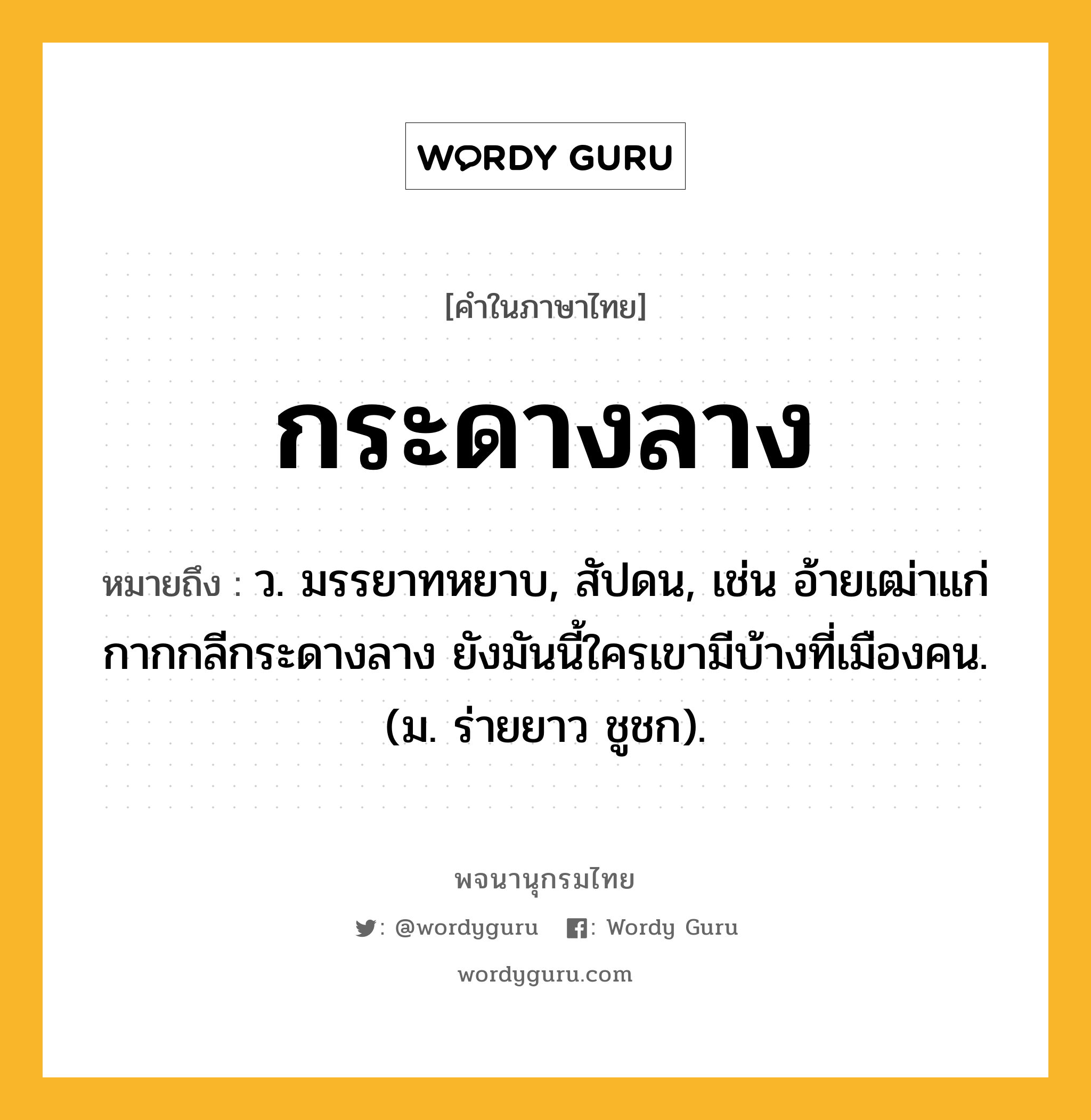 กระดางลาง หมายถึงอะไร?, คำในภาษาไทย กระดางลาง หมายถึง ว. มรรยาทหยาบ, สัปดน, เช่น อ้ายเฒ่าแก่กากกลีกระดางลาง ยังมันนี้ใครเขามีบ้างที่เมืองคน. (ม. ร่ายยาว ชูชก).