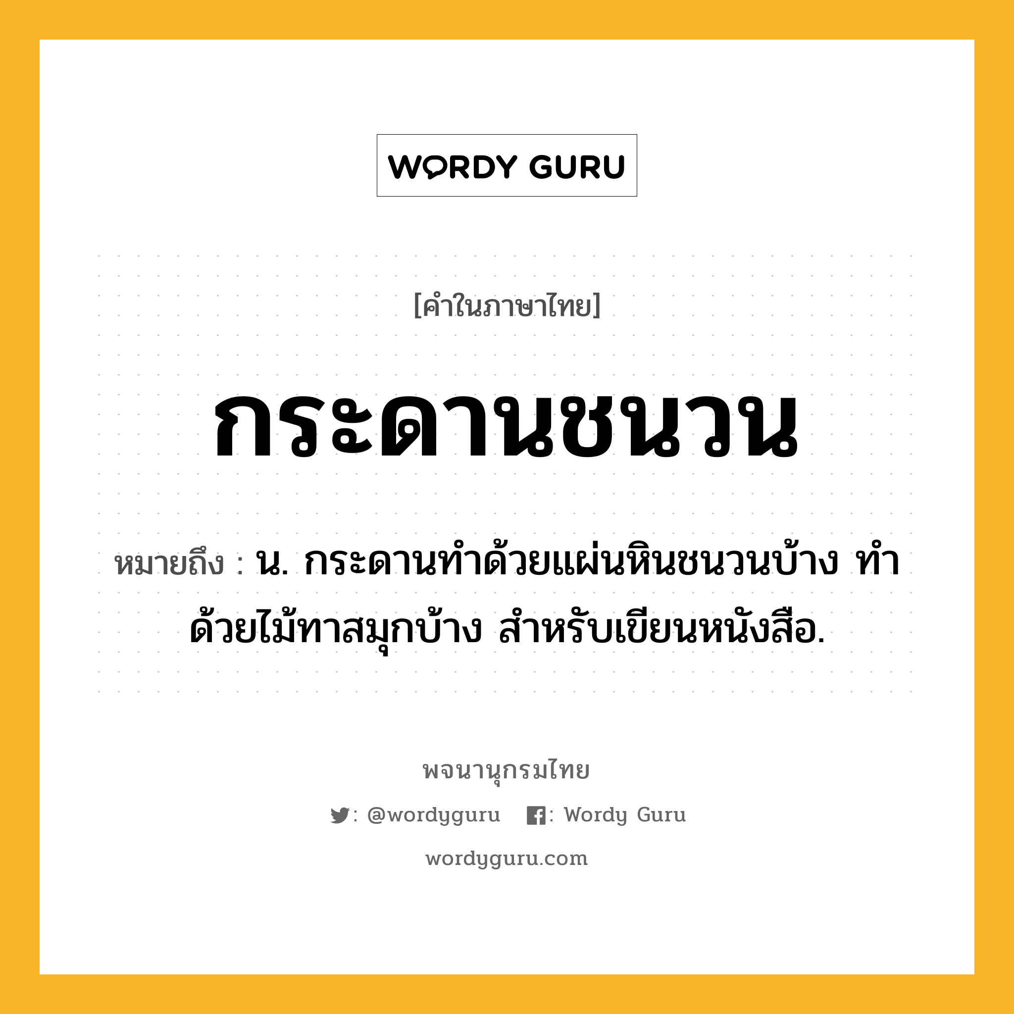 กระดานชนวน หมายถึงอะไร?, คำในภาษาไทย กระดานชนวน หมายถึง น. กระดานทําด้วยแผ่นหินชนวนบ้าง ทำด้วยไม้ทาสมุกบ้าง สําหรับเขียนหนังสือ.