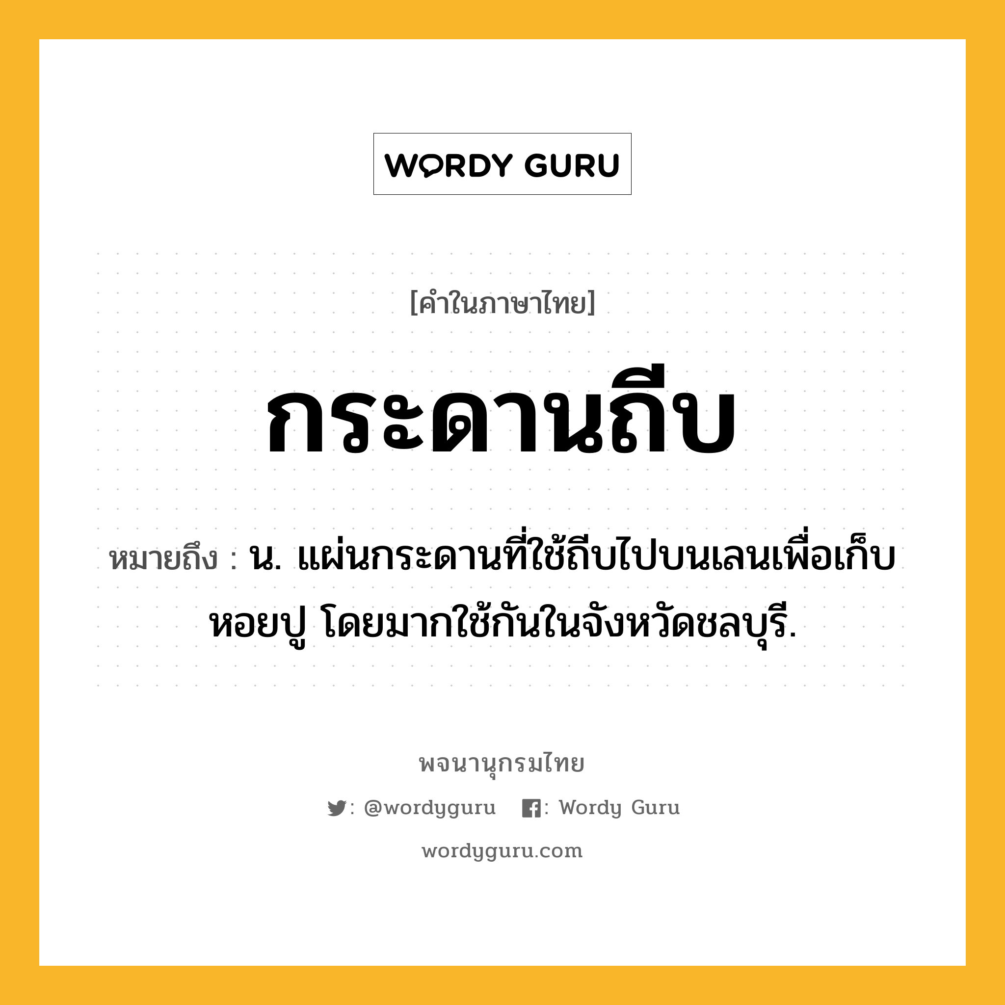 กระดานถีบ ความหมาย หมายถึงอะไร?, คำในภาษาไทย กระดานถีบ หมายถึง น. แผ่นกระดานที่ใช้ถีบไปบนเลนเพื่อเก็บหอยปู โดยมากใช้กันในจังหวัดชลบุรี.