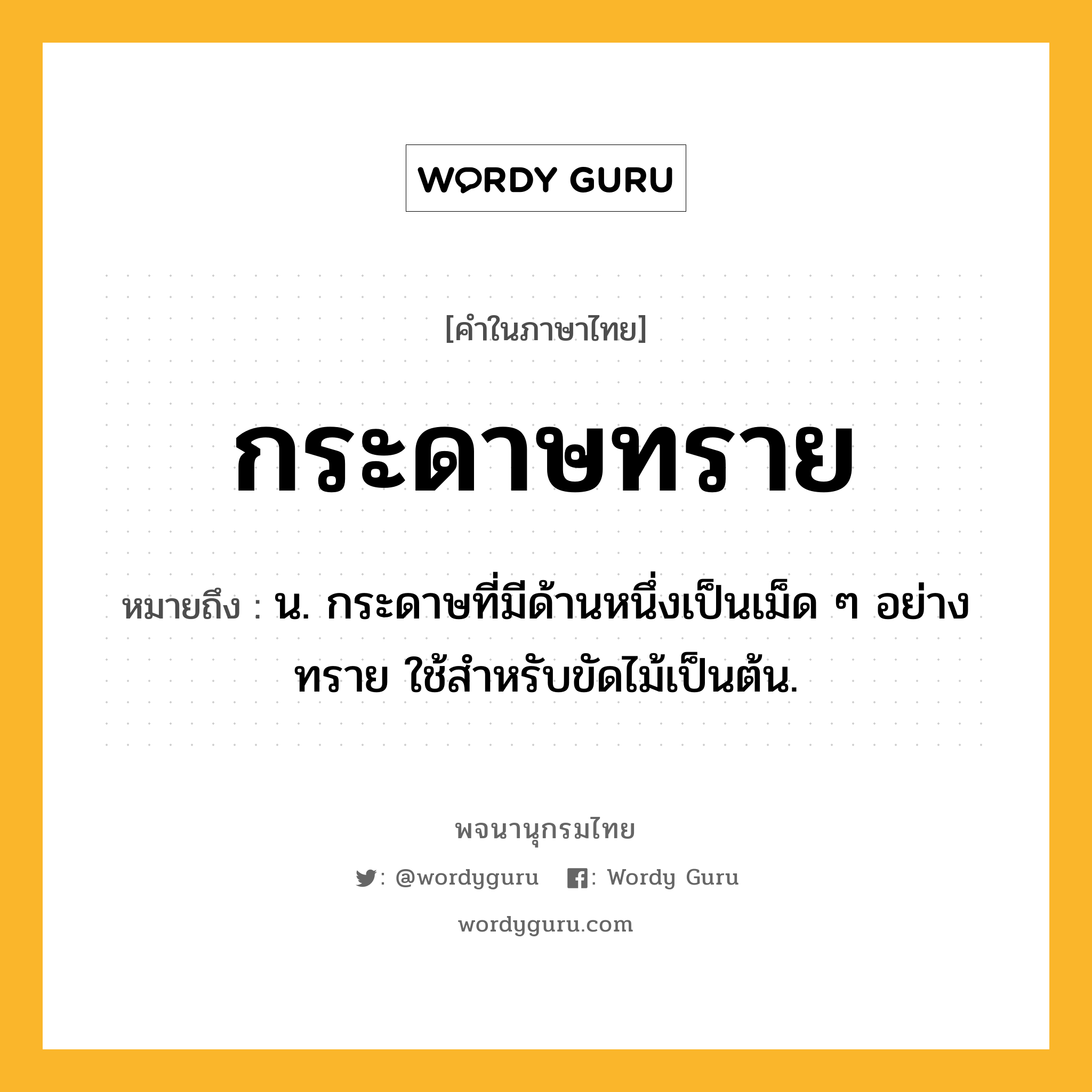 กระดาษทราย หมายถึงอะไร?, คำในภาษาไทย กระดาษทราย หมายถึง น. กระดาษที่มีด้านหนึ่งเป็นเม็ด ๆ อย่างทราย ใช้สําหรับขัดไม้เป็นต้น.