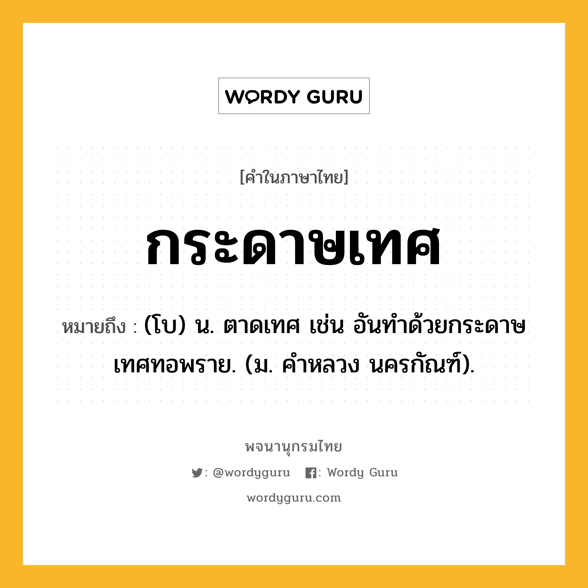 กระดาษเทศ หมายถึงอะไร?, คำในภาษาไทย กระดาษเทศ หมายถึง (โบ) น. ตาดเทศ เช่น อันทําด้วยกระดาษเทศทอพราย. (ม. คําหลวง นครกัณฑ์).