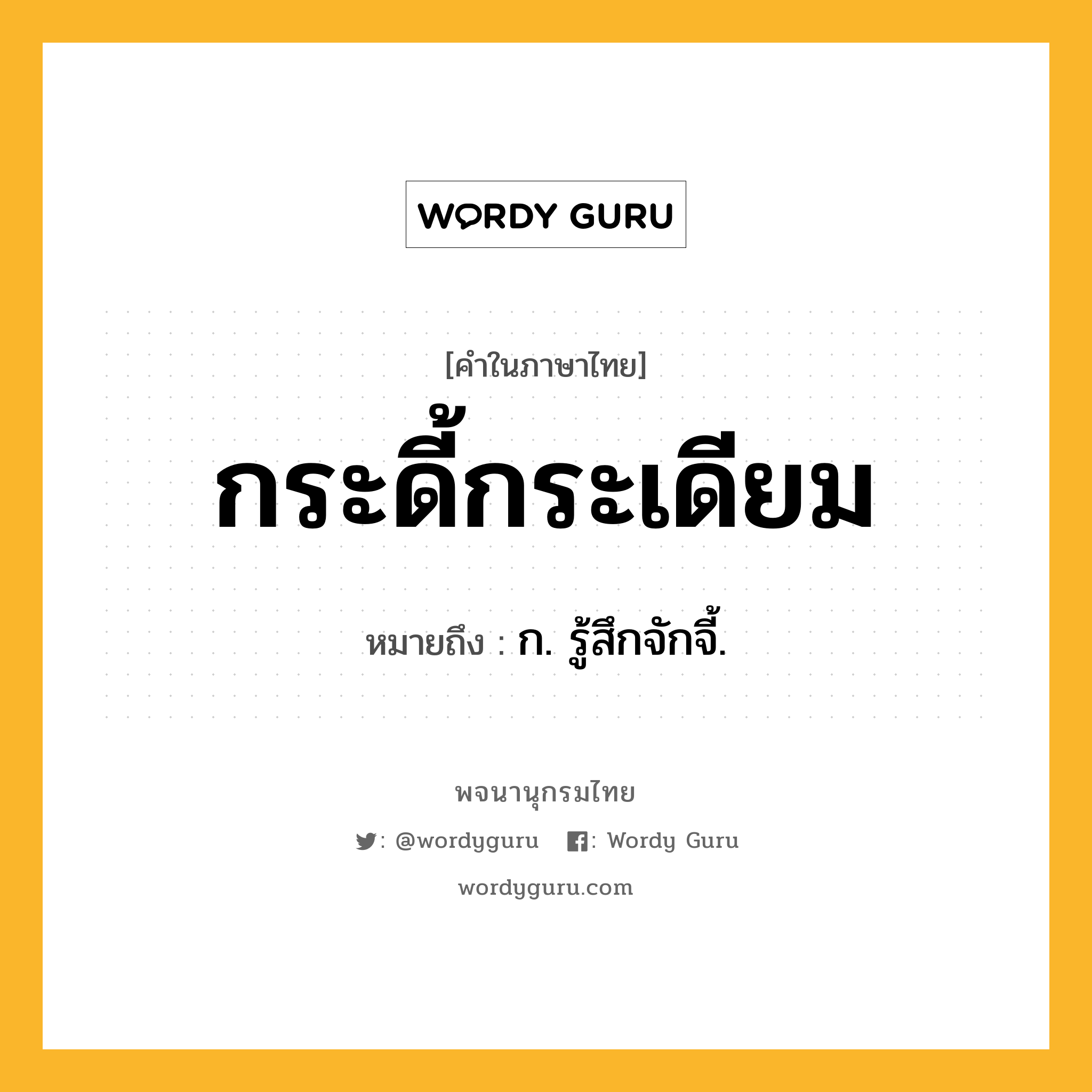 กระดี้กระเดียม หมายถึงอะไร?, คำในภาษาไทย กระดี้กระเดียม หมายถึง ก. รู้สึกจักจี้.