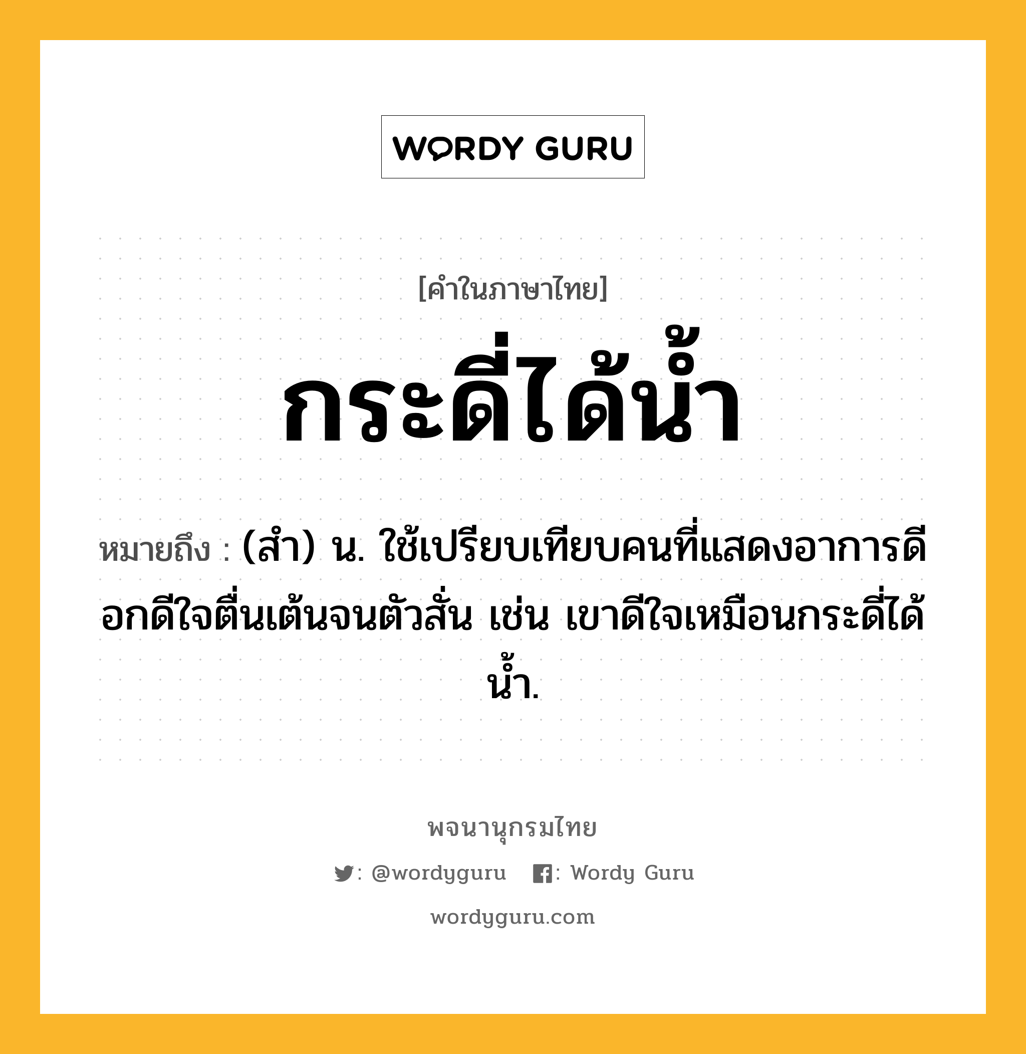 กระดี่ได้น้ำ หมายถึงอะไร?, คำในภาษาไทย กระดี่ได้น้ำ หมายถึง (สำ) น. ใช้เปรียบเทียบคนที่แสดงอาการดีอกดีใจตื่นเต้นจนตัวสั่น เช่น เขาดีใจเหมือนกระดี่ได้น้ำ.