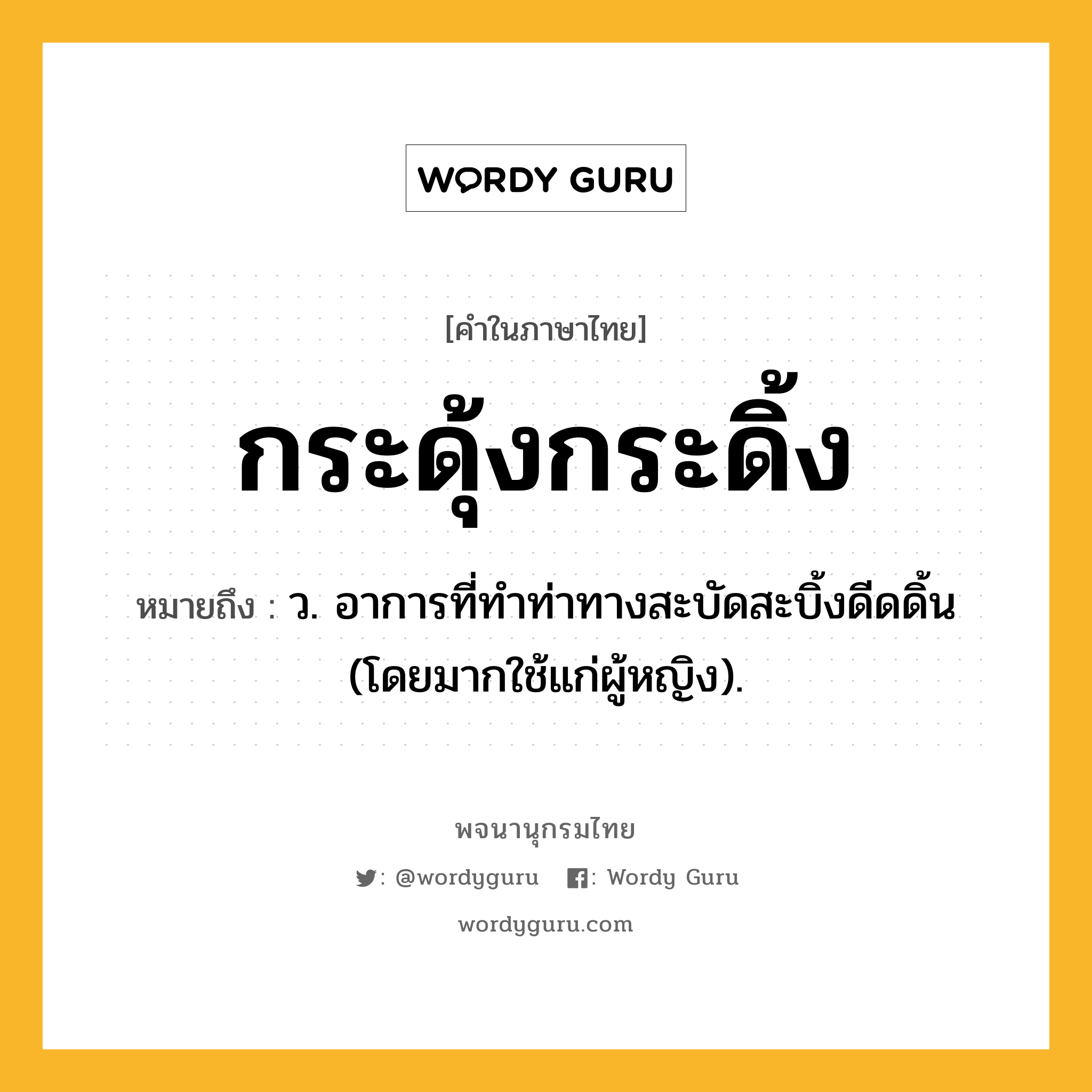 กระดุ้งกระดิ้ง หมายถึงอะไร?, คำในภาษาไทย กระดุ้งกระดิ้ง หมายถึง ว. อาการที่ทําท่าทางสะบัดสะบิ้งดีดดิ้น (โดยมากใช้แก่ผู้หญิง).